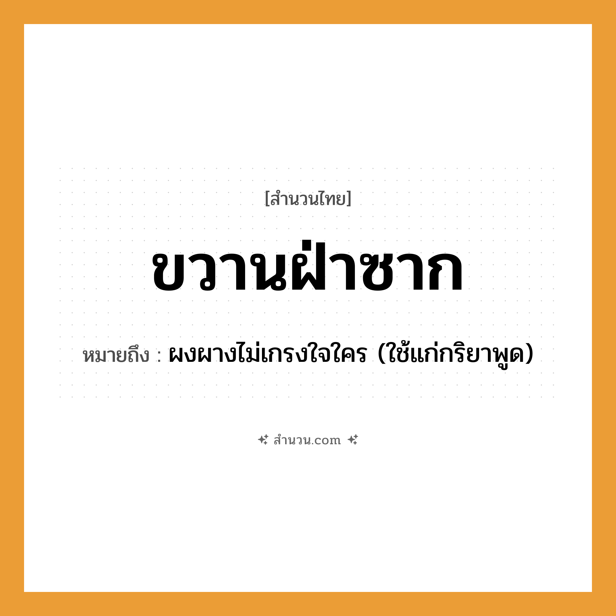 สำนวนไทย: ขวานฝ่าซาก หมายถึง?, หมายถึง ผงผางไม่เกรงใจใคร (ใช้แก่กริยาพูด) อวัยวะ ใจ