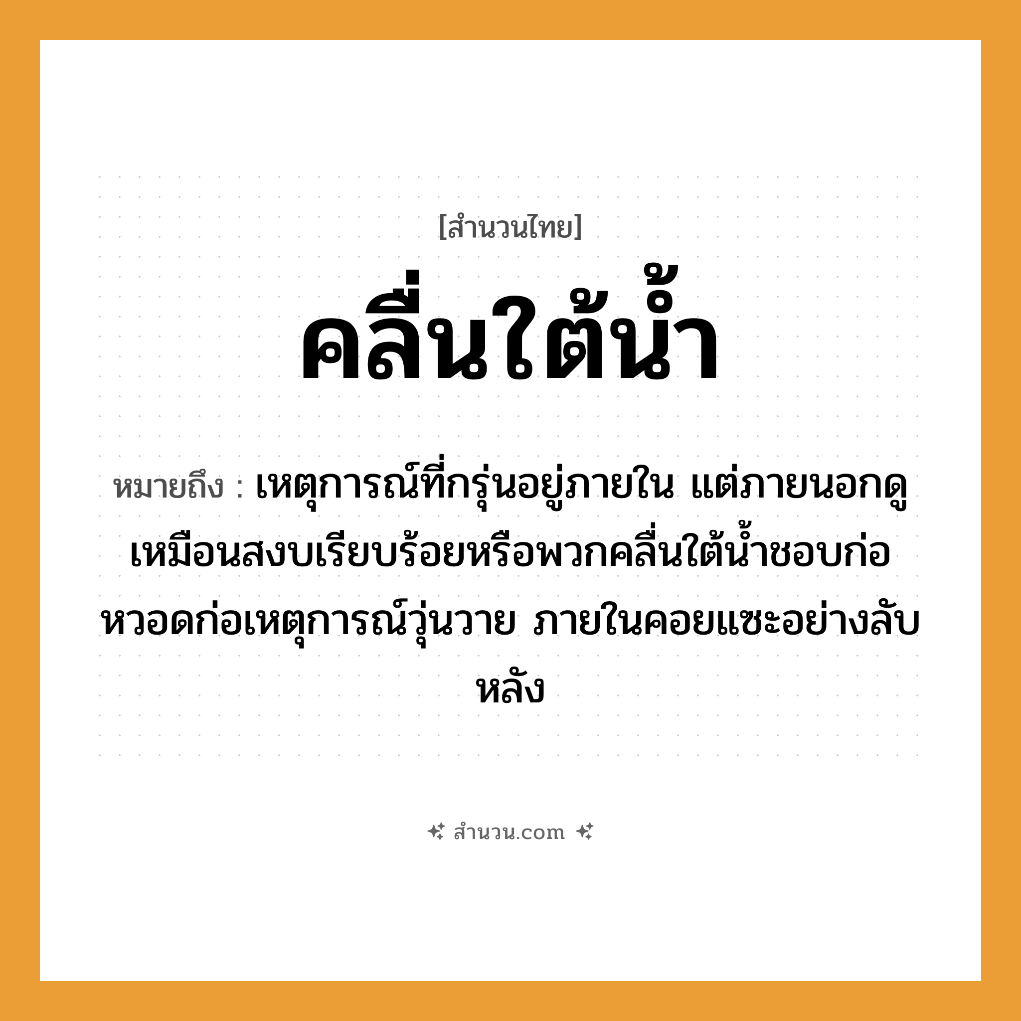 สำนวนไทย: คลื่นใต้น้ำ หมายถึง?, หมายถึง เหตุการณ์ที่กรุ่นอยู่ภายใน แต่ภายนอกดูเหมือนสงบเรียบร้อยหรือพวกคลื่นใต้น้ำชอบก่อหวอดก่อเหตุการณ์วุ่นวาย ภายในคอยแซะอย่างลับหลัง ธรรมชาติ น้ำ