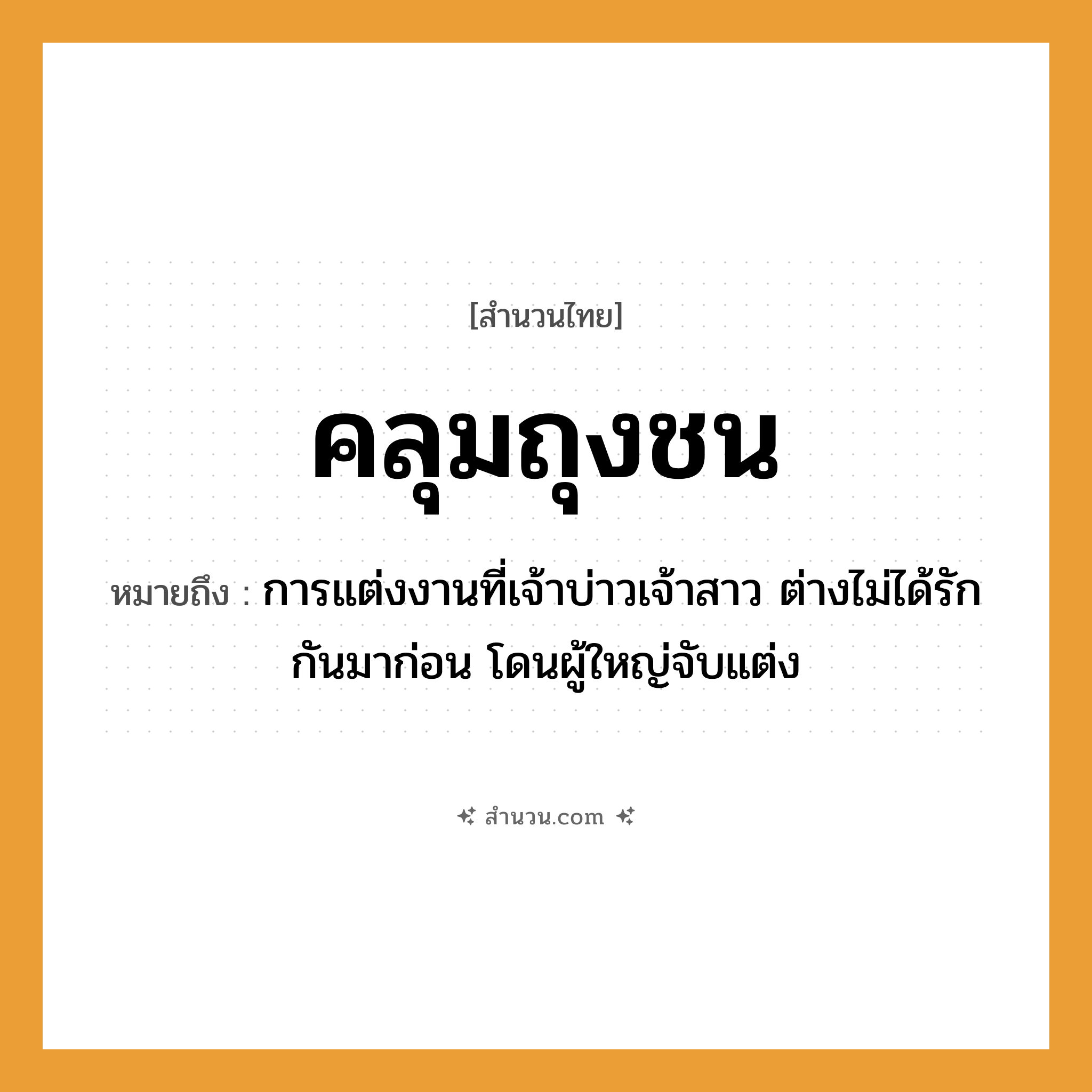 สำนวนไทย: คลุมถุงชน หมายถึง?, หมายถึง การแต่งงานที่เจ้าบ่าวเจ้าสาว ต่างไม่ได้รักกันมาก่อน โดนผู้ใหญ่จับแต่ง คำกริยา คลุม, แต่งงาน, ชน สิ่งของ ถุง, ผ้าคลุม ครอบครัว พ่อแม่, คู่ครอง วัฒนธรรม ประเพณี, พิธีแต่งงาน หมวด สำนวนไทย