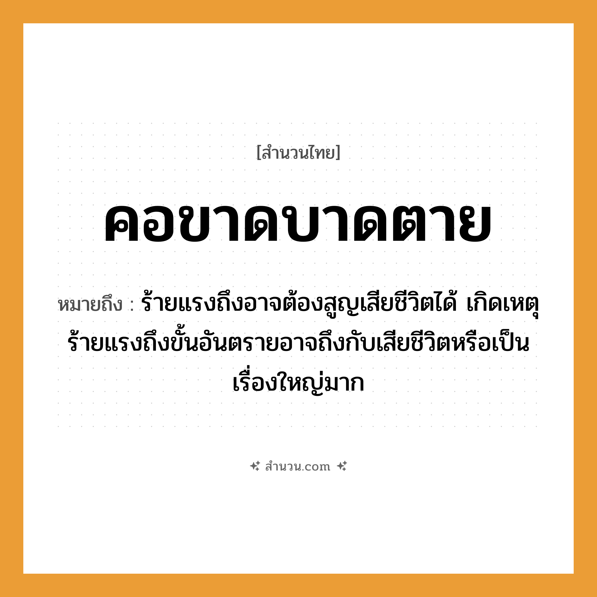 สำนวนไทย: คอขาดบาดตาย หมายถึง?, หมายถึง ร้ายแรงถึงอาจต้องสูญเสียชีวิตได้ เกิดเหตุร้ายแรงถึงขั้นอันตรายอาจถึงกับเสียชีวิตหรือเป็นเรื่องใหญ่มาก คำกริยา ตาย อวัยวะ คอ