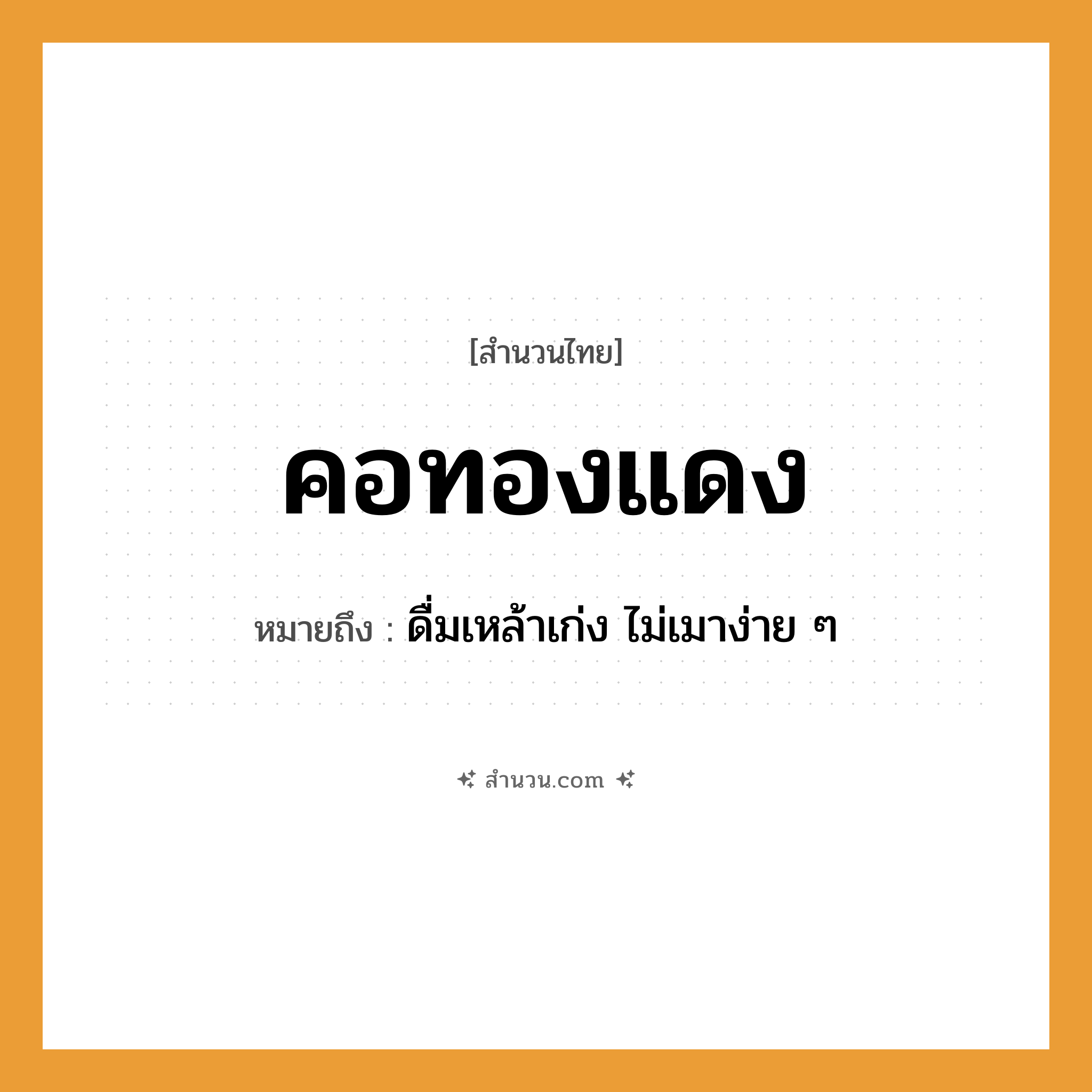 สำนวนไทย: คอทองแดง หมายถึง?, หมายถึง ดื่มเหล้าเก่ง ไม่เมาง่าย ๆ อวัยวะ คอ คำกริยา ดื่ม สิ่งของ ทองแดง, เหล้า หมวด สำนวนไทย