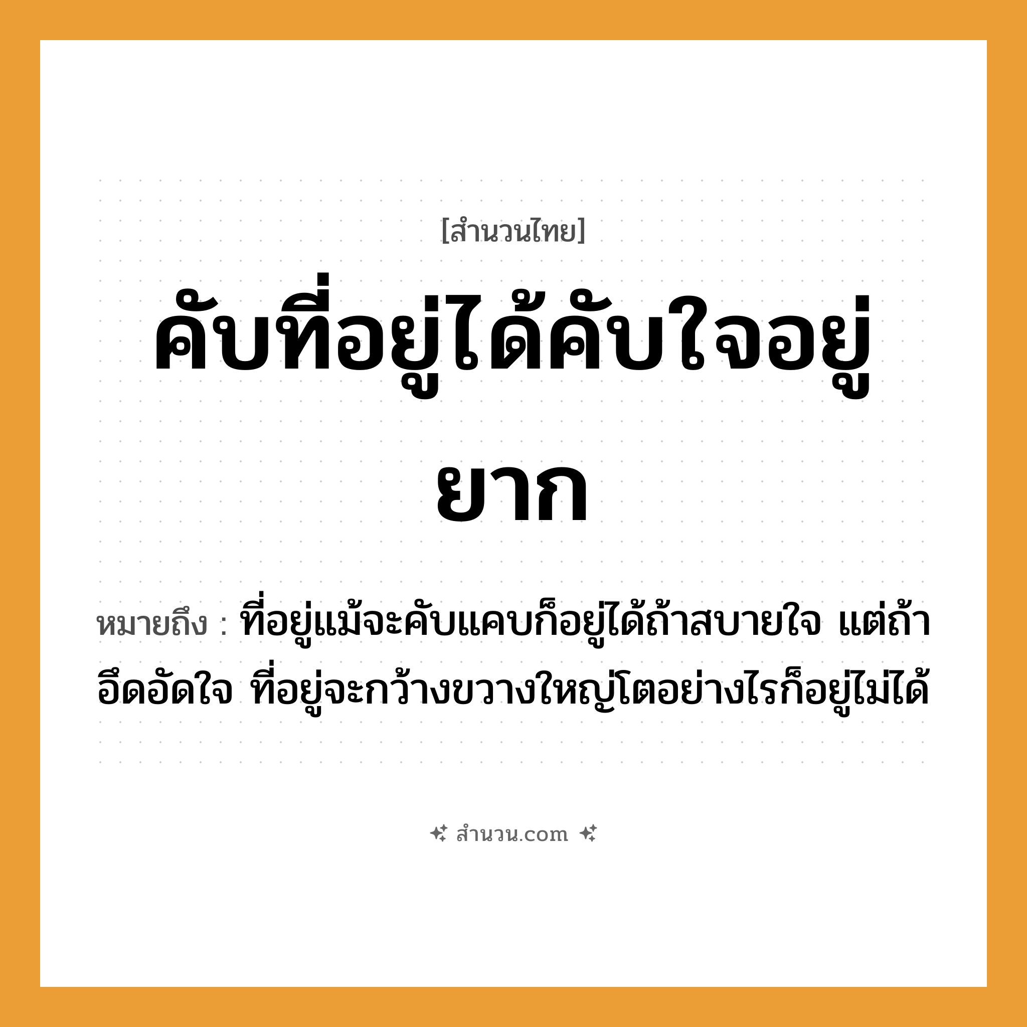 สำนวนไทย: คับที่อยู่ได้คับใจอยู่ยาก หมายถึง?, หมายถึง ที่อยู่แม้จะคับแคบก็อยู่ได้ถ้าสบายใจ แต่ถ้าอึดอัดใจ ที่อยู่จะกว้างขวางใหญ่โตอย่างไรก็อยู่ไม่ได้ อวัยวะ ใจ