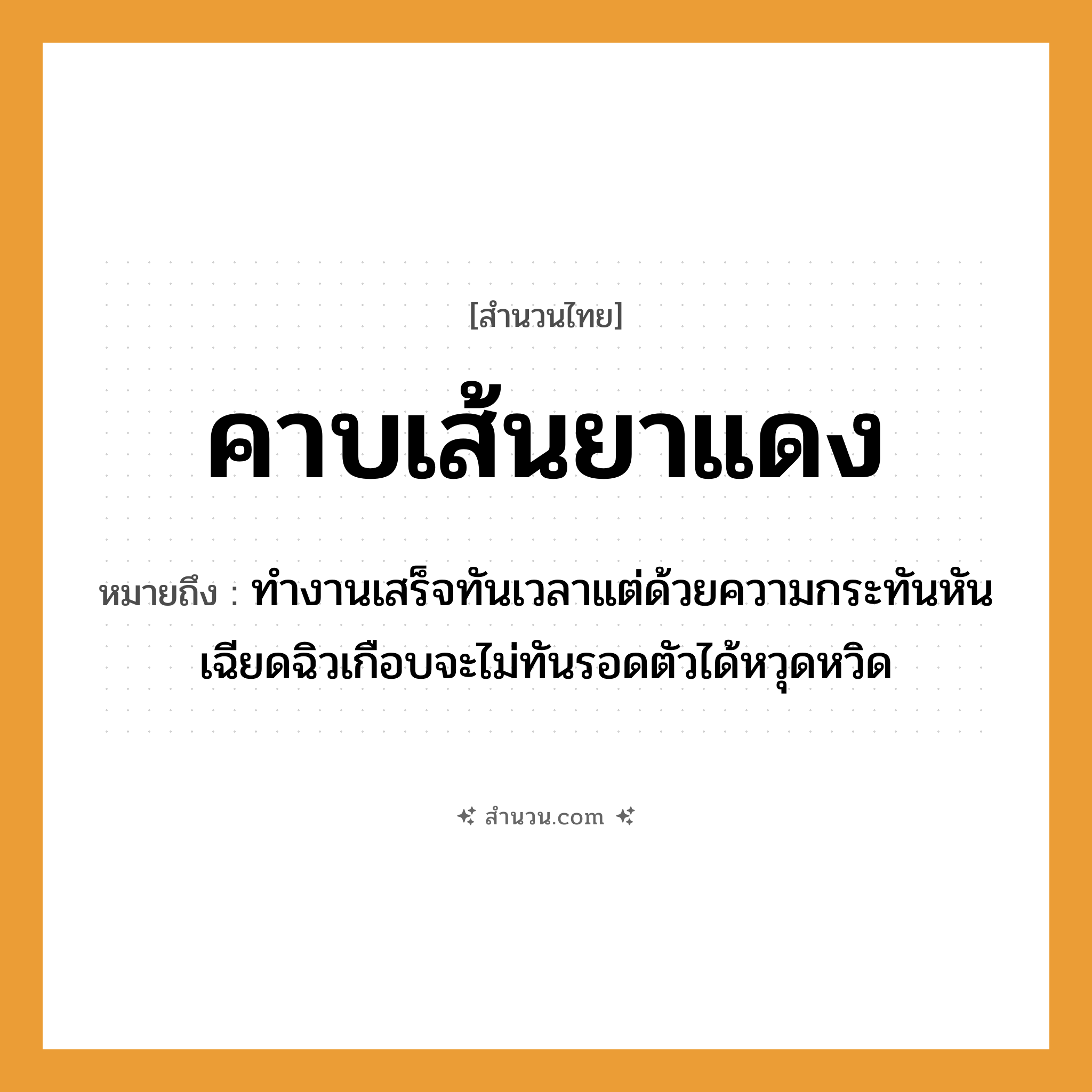 สำนวนไทย: คาบเส้นยาแดง หมายถึง?, หมายถึง ทำงานเสร็จทันเวลาแต่ด้วยความกระทันหัน เฉียดฉิวเกือบจะไม่ทันรอดตัวได้หวุดหวิด คำกริยา คาบ อวัยวะ ตัว