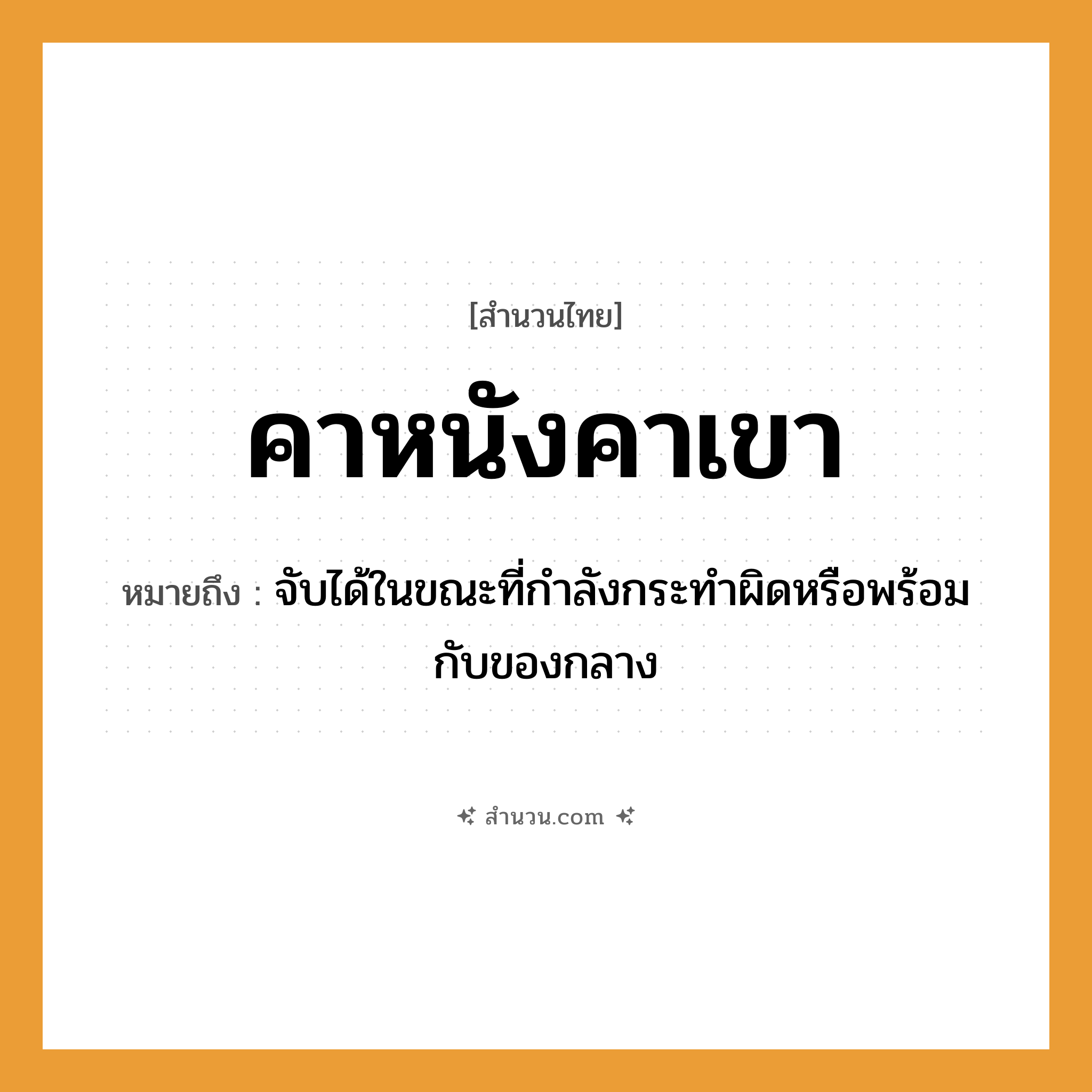 สำนวนไทย: คาหนังคาเขา หมายถึง?, หมายถึง จับได้ในขณะที่กําลังกระทําผิดหรือพร้อมกับของกลาง คำกริยา จับ