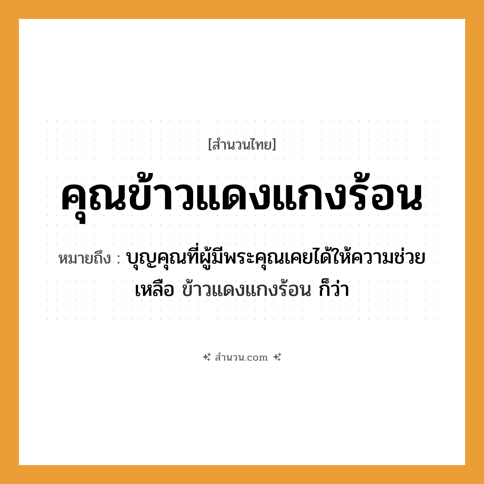 สำนวนไทย: คุณข้าวแดงแกงร้อน หมายถึง?, หมายถึง บุญคุณที่ผู้มีพระคุณเคยได้ให้ความช่วยเหลือ ข้าวแดงแกงร้อน ก็ว่า คำนาม คุณ อาหาร ข้าวแดง, แกงร้อน หมวด สำนวนไทย