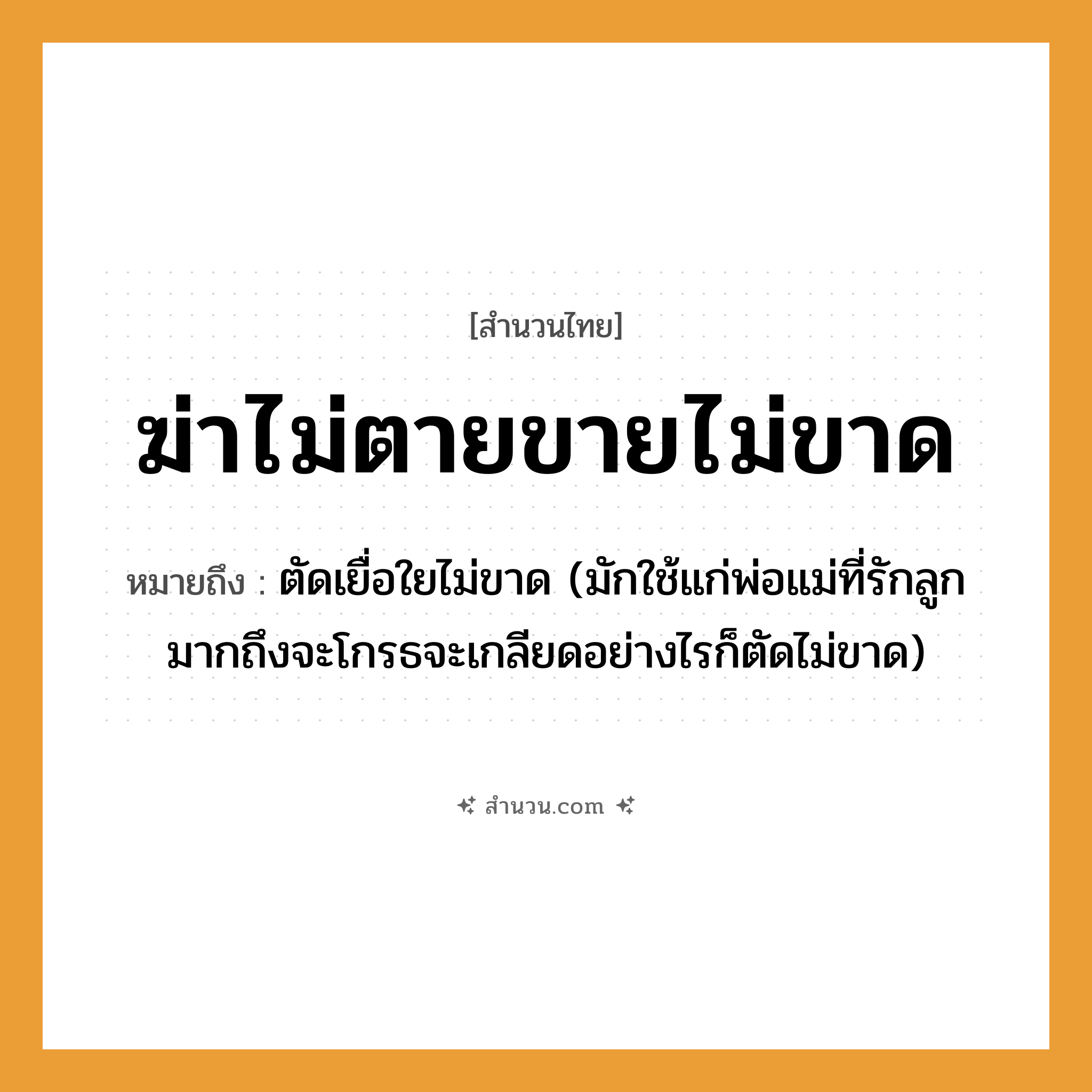 สำนวนไทย: ฆ่าไม่ตายขายไม่ขาด หมายถึง?, หมายถึง ตัดเยื่อใยไม่ขาด (มักใช้แก่พ่อแม่ที่รักลูกมากถึงจะโกรธจะเกลียดอย่างไรก็ตัดไม่ขาด) คำกริยา ฆ่า, ตาย, รัก ครอบครัว ลูก, พ่อ, แม่