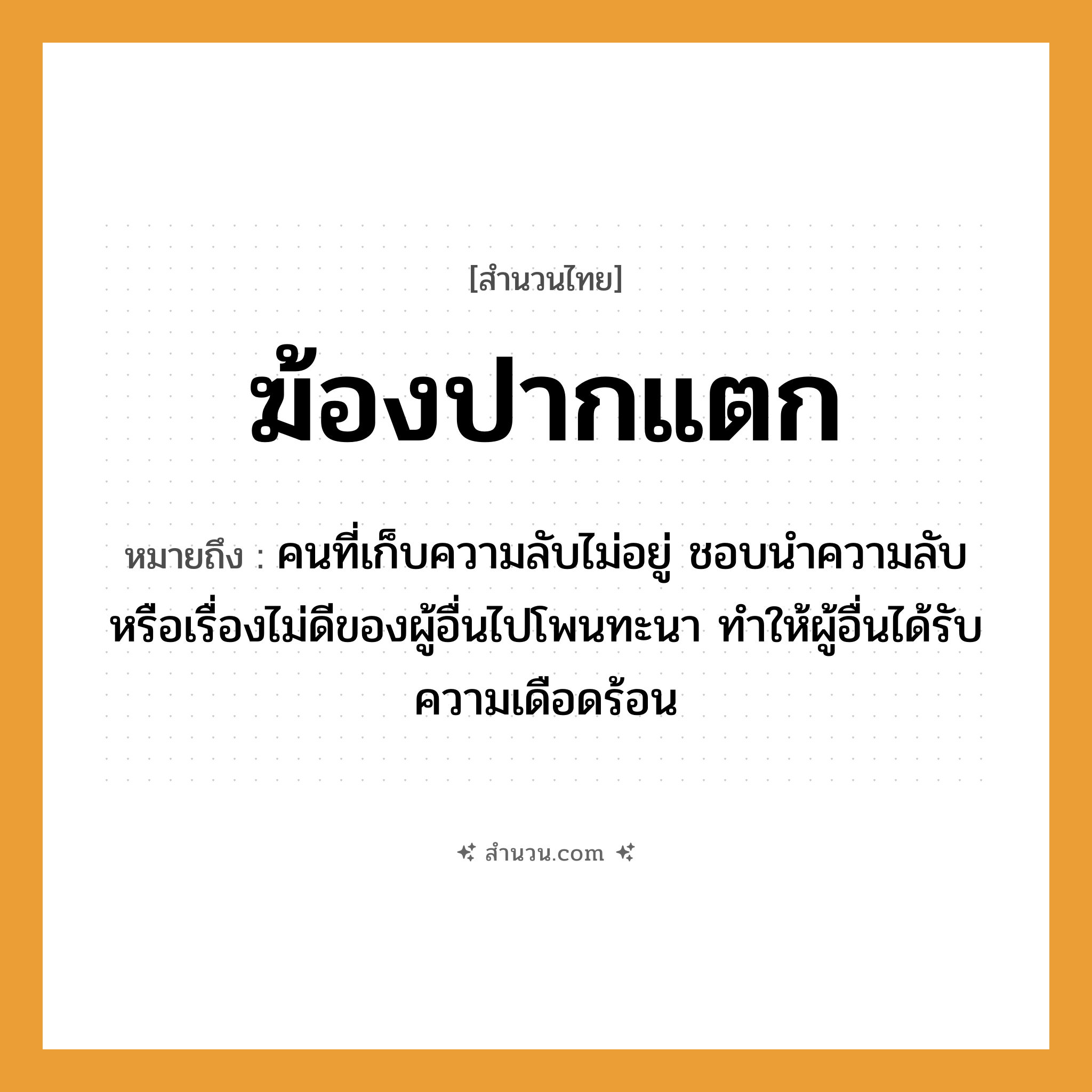 สำนวนไทย: ฆ้องปากแตก หมายถึง?, หมายถึง คนที่เก็บความลับไม่อยู่ ชอบนำความลับหรือเรื่องไม่ดีของผู้อื่นไปโพนทะนา ทำให้ผู้อื่นได้รับความเดือดร้อน คำนาม คน อวัยวะ ปาก