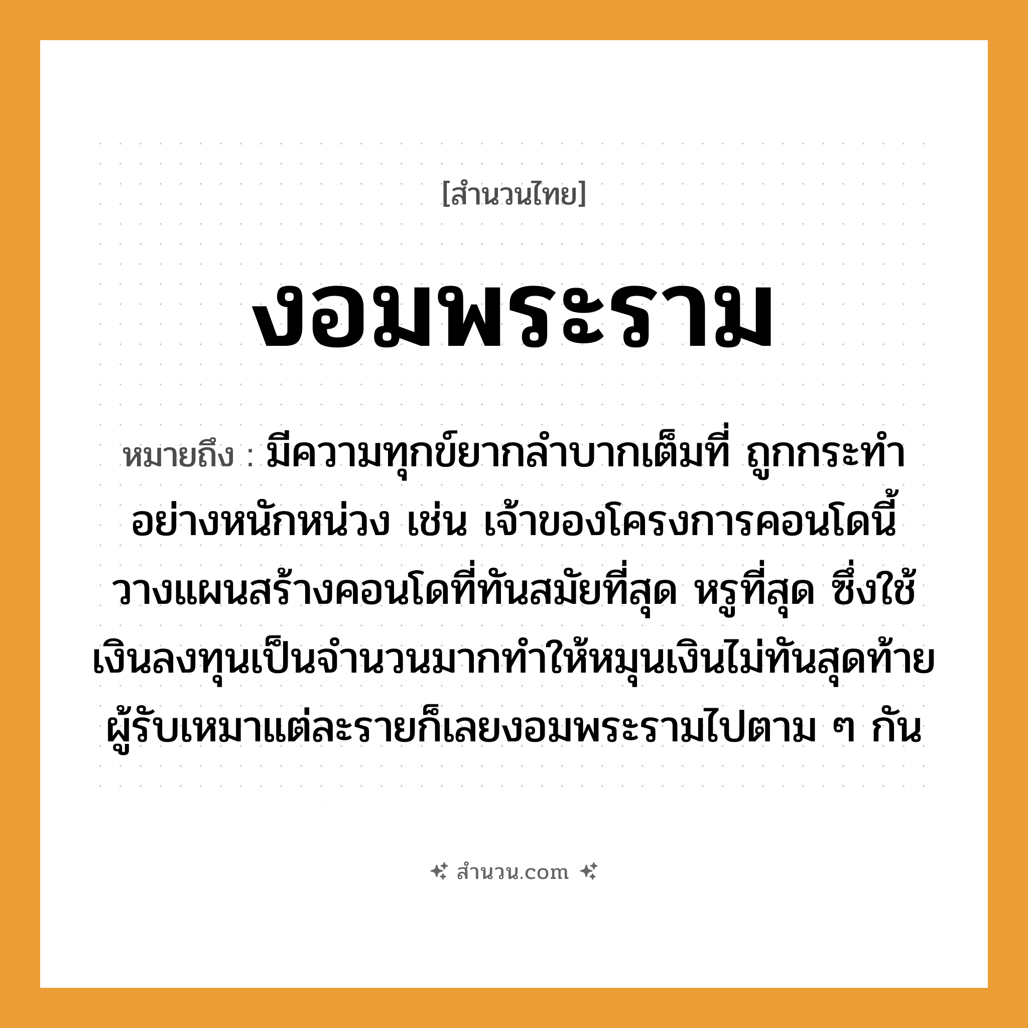 สำนวนไทย: งอมพระราม หมายถึง?, หมายถึง มีความทุกข์ยากลำบากเต็มที่ ถูกกระทำอย่างหนักหน่วง หมายเหตุ เช่น เจ้าของโครงการคอนโดนี้วางแผนสร้างคอนโดที่ทันสมัยที่สุด หรูที่สุด ซึ่งใช้เงินลงทุนเป็นจำนวนมากทำให้หมุนเงินไม่ทันสุดท้ายผู้รับเหมาแต่ละรายก็เลยงอมพระรามไปตาม ๆ กัน คำนาม พระ อาชีพ พระ