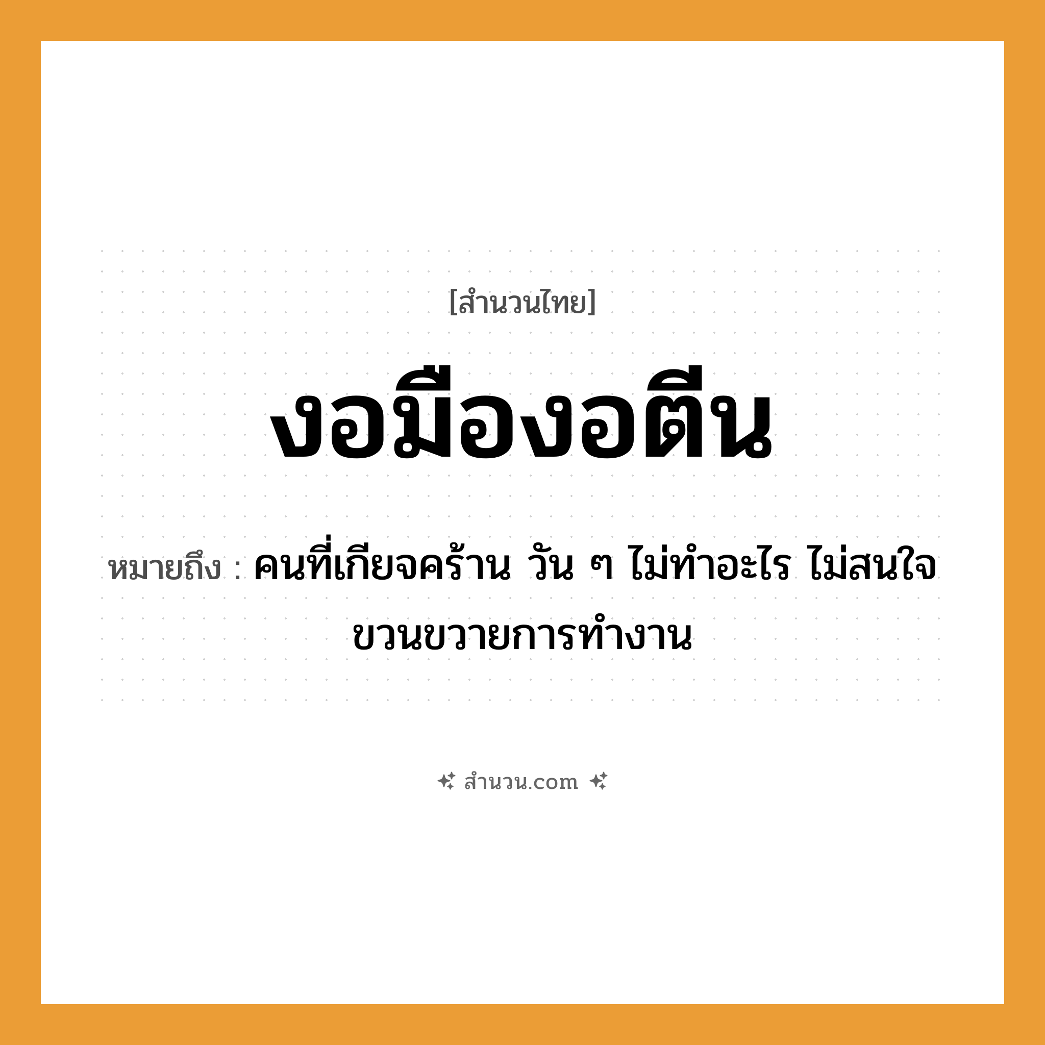 สำนวนไทย: งอมืองอตีน หมายถึง?, หมายถึง คนที่เกียจคร้าน วัน ๆ ไม่ทำอะไร ไม่สนใจขวนขวายการทำงาน คำนาม คน อวัยวะ มือ, ตีน, ใจ