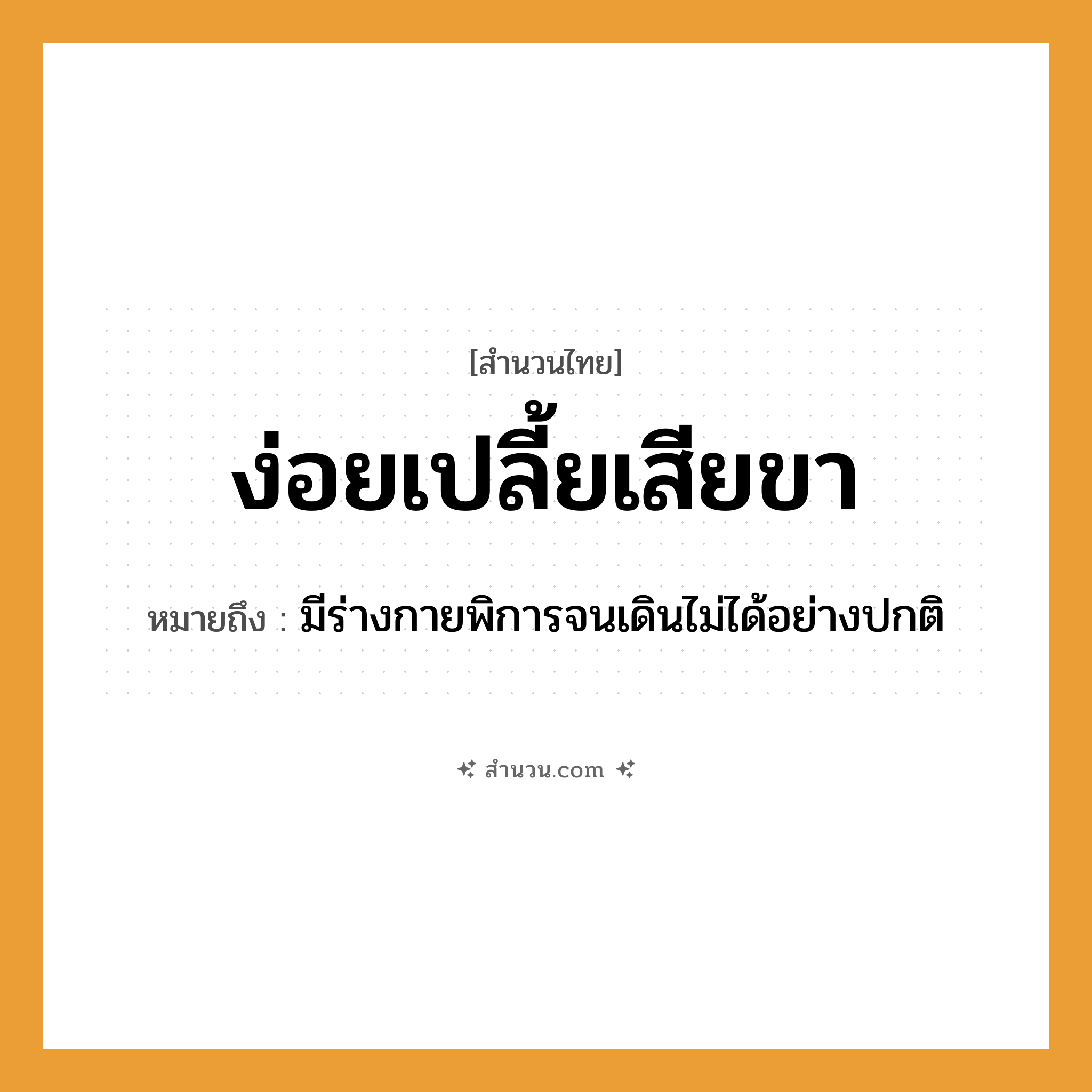 สำนวนไทย: ง่อยเปลี้ยเสียขา หมายถึง?, หมายถึง มีร่างกายพิการจนเดินไม่ได้อย่างปกติ อวัยวะ ขา