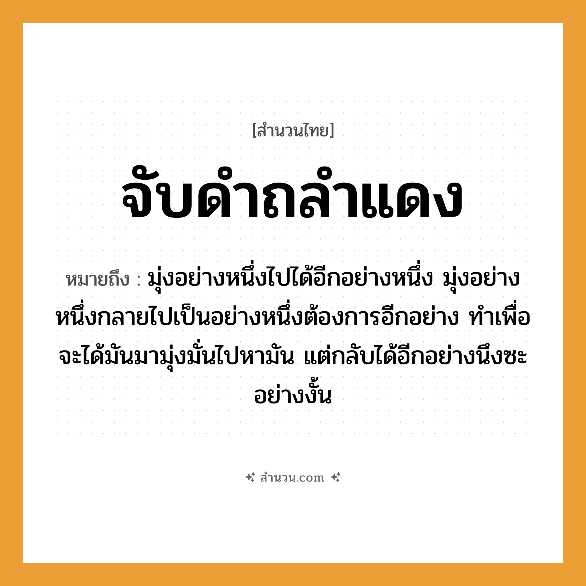 สำนวนไทย: จับดำถลำแดง หมายถึง?, หมายถึง มุ่งอย่างหนึ่งไปได้อีกอย่างหนึ่ง มุ่งอย่างหนึ่งกลายไปเป็นอย่างหนึ่งต้องการอีกอย่าง ทำเพื่อจะได้มันมามุ่งมั่นไปหามัน แต่กลับได้อีกอย่างนึงซะอย่างงั้น คำกริยา จับ
