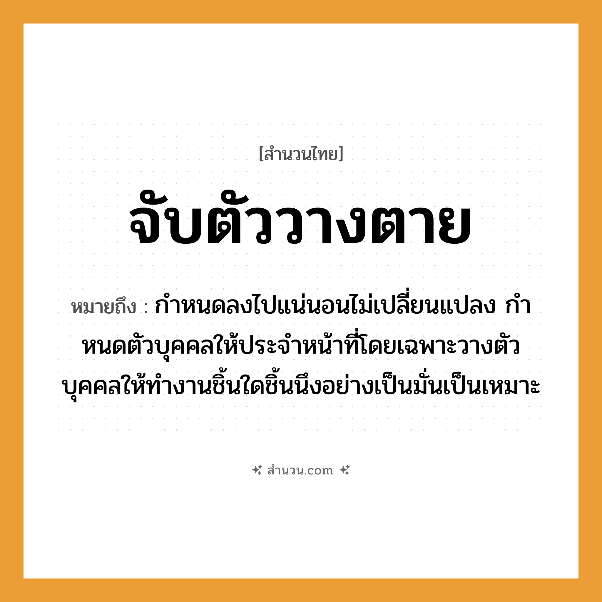 สำนวนไทย: จับตัววางตาย หมายถึง?, หมายถึง กําหนดลงไปแน่นอนไม่เปลี่ยนแปลง กําหนดตัวบุคคลให้ประจําหน้าที่โดยเฉพาะวางตัวบุคคลให้ทำงานชิ้นใดชิ้นนึงอย่างเป็นมั่นเป็นเหมาะ อวัยวะ ตัว, ตา, หน้า คำกริยา จับ, นอน