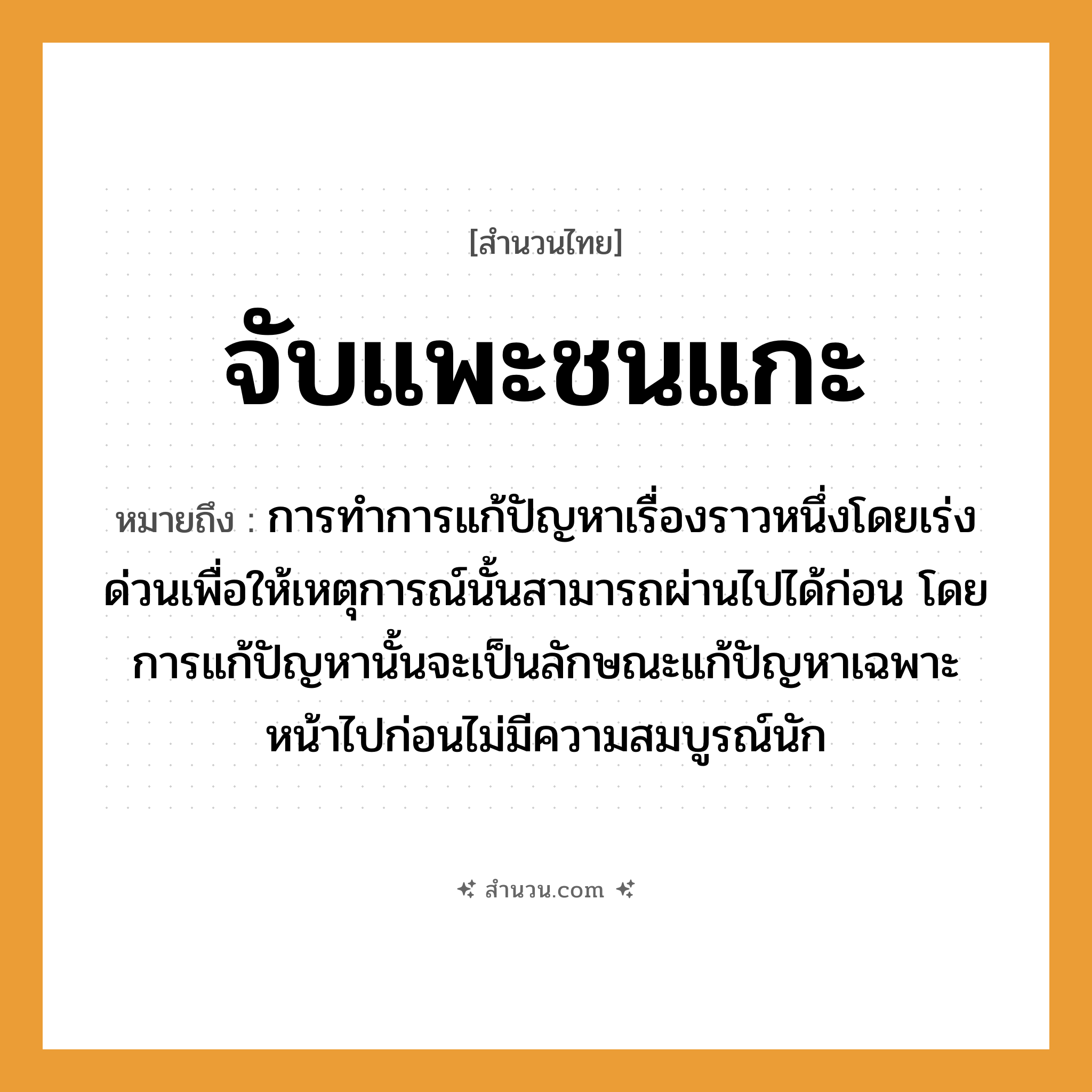 สำนวนไทย: จับแพะชนแกะ หมายถึง?, หมายถึง การทำการแก้ปัญหาเรื่องราวหนึ่งโดยเร่งด่วนเพื่อให้เหตุการณ์นั้นสามารถผ่านไปได้ก่อน โดยการแก้ปัญหานั้นจะเป็นลักษณะแก้ปัญหาเฉพาะหน้าไปก่อนไม่มีความสมบูรณ์นัก อวัยวะ หน้า คำกริยา จับ, ชน