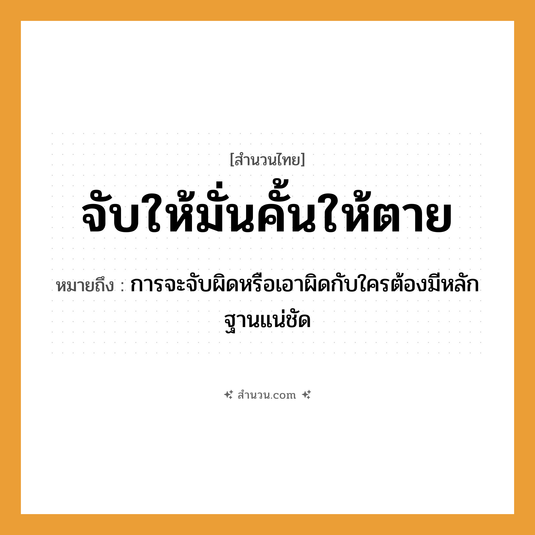 สำนวนไทย: จับให้มั่นคั้นให้ตาย หมายถึง?, หมายถึง การจะจับผิดหรือเอาผิดกับใครต้องมีหลักฐานแน่ชัด คำกริยา จับ, ตาย