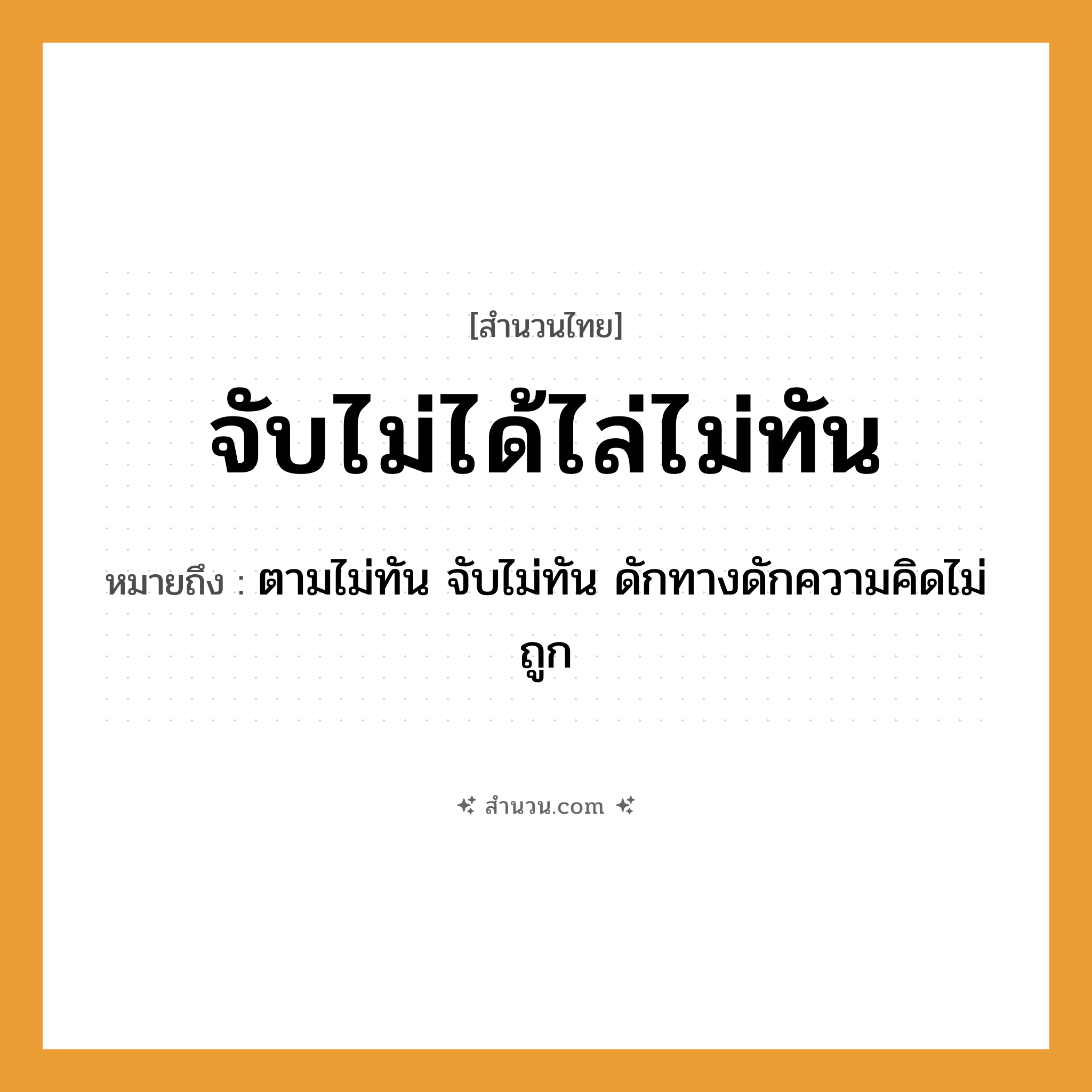 สำนวนไทย: จับไม่ได้ไล่ไม่ทัน หมายถึง?, หมายถึง ตามไม่ทัน จับไม่ทัน ดักทางดักความคิดไม่ถูก คำกริยา จับ