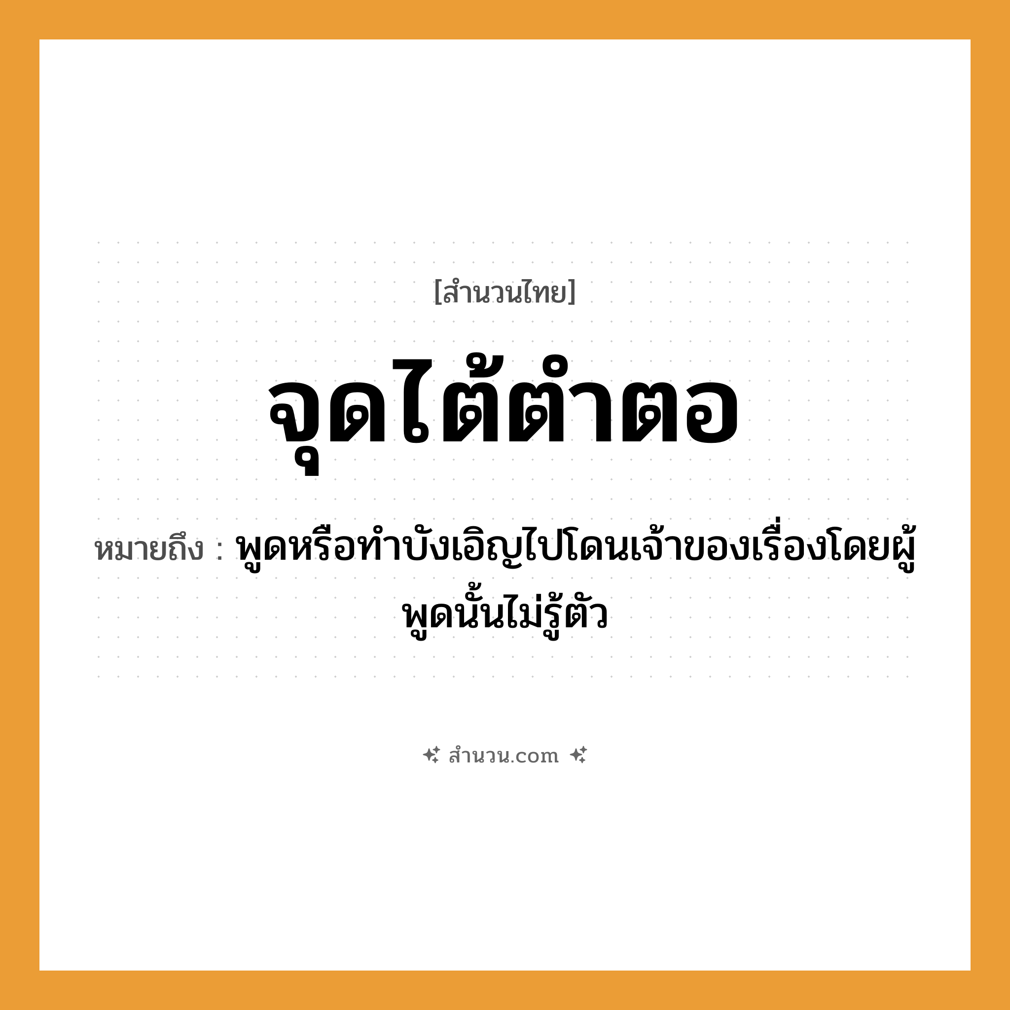 สำนวนไทย: จุดไต้ตำตอ หมายถึง?, หมายถึง พูดหรือทำบังเอิญไปโดนเจ้าของเรื่องโดยผู้พูดนั้นไม่รู้ตัว คำกริยา จุด สิ่งของ ไต้, ตำตอ หมวด สำนวนไทย