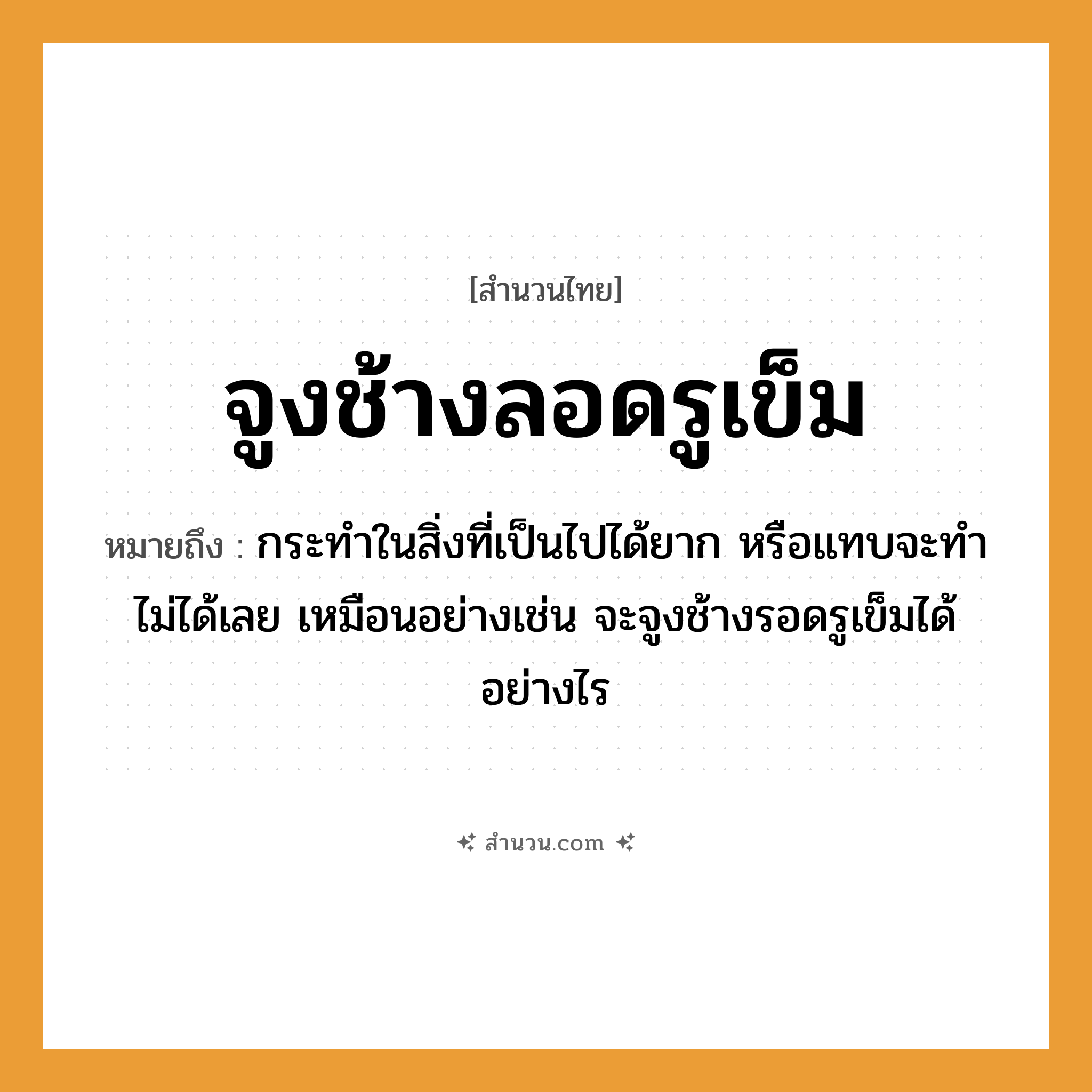 สำนวนไทย: จูงช้างลอดรูเข็ม หมายถึง?, หมายถึง กระทำในสิ่งที่เป็นไปได้ยาก หรือแทบจะทำไม่ได้เลย เหมือนอย่างเช่น จะจูงช้างรอดรูเข็มได้อย่างไร สัตว์ ช้าง