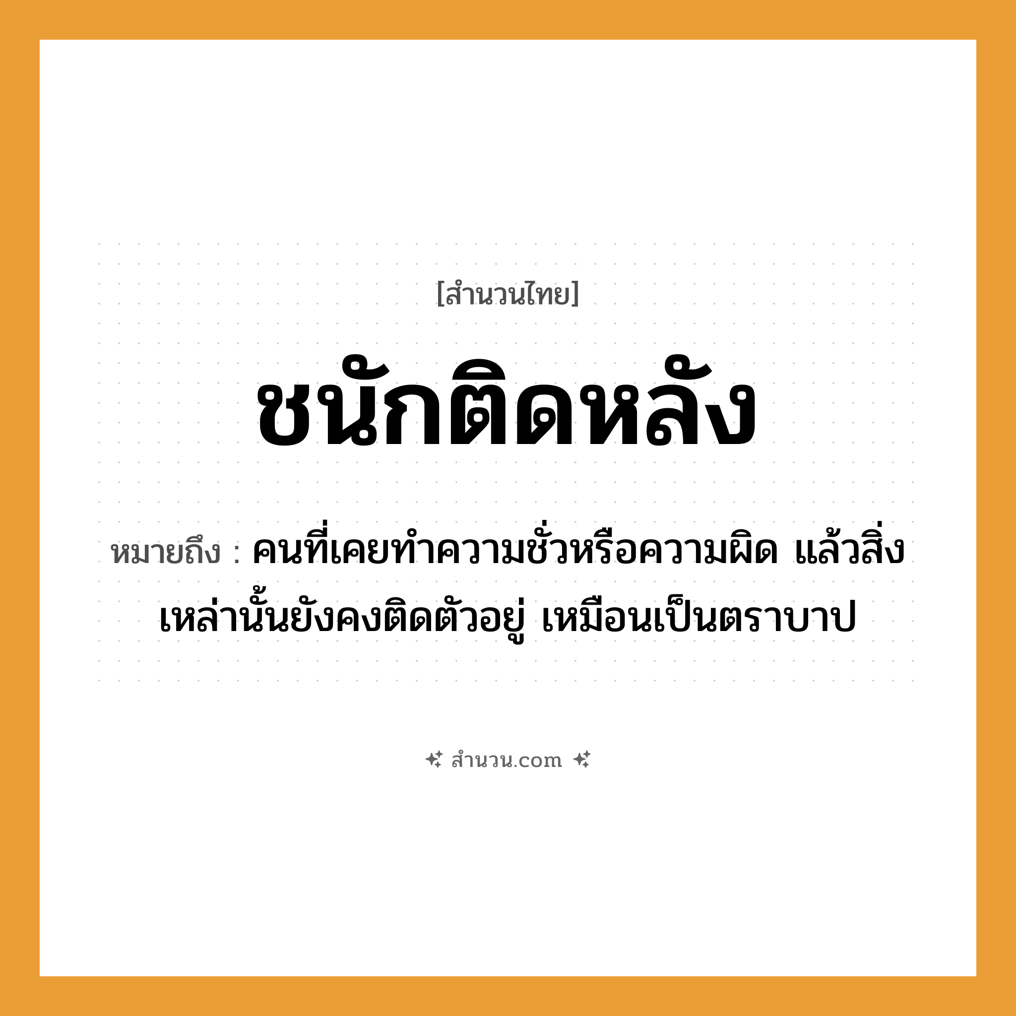 สำนวนไทย: ชนักติดหลัง หมายถึง?, หมายถึง คนที่เคยทำความชั่วหรือความผิด แล้วสิ่งเหล่านั้นยังคงติดตัวอยู่ เหมือนเป็นตราบาป อวัยวะ ตัว คำนาม คน