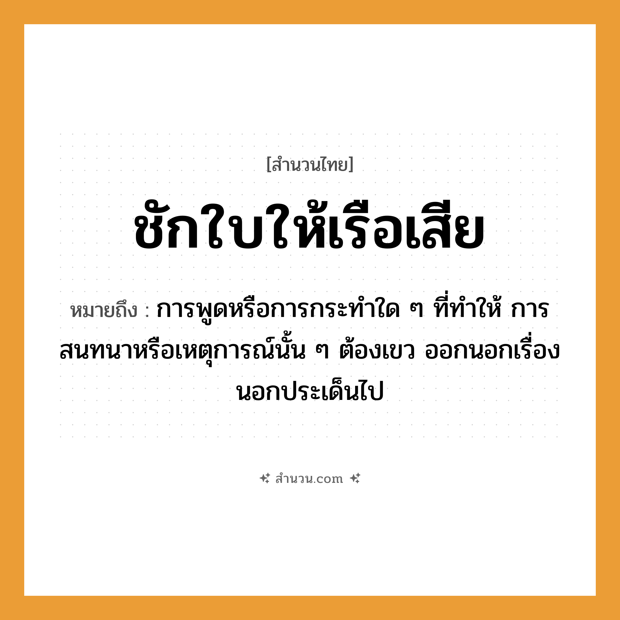 สำนวนไทย: ชักใบให้เรือเสีย หมายถึง?, หมายถึง การพูดหรือการกระทำใด ๆ ที่ทำให้ การสนทนาหรือเหตุการณ์นั้น ๆ ต้องเขว ออกนอกเรื่อง นอกประเด็นไป คำกริยา ชัก ยานพาหนะ เรือ