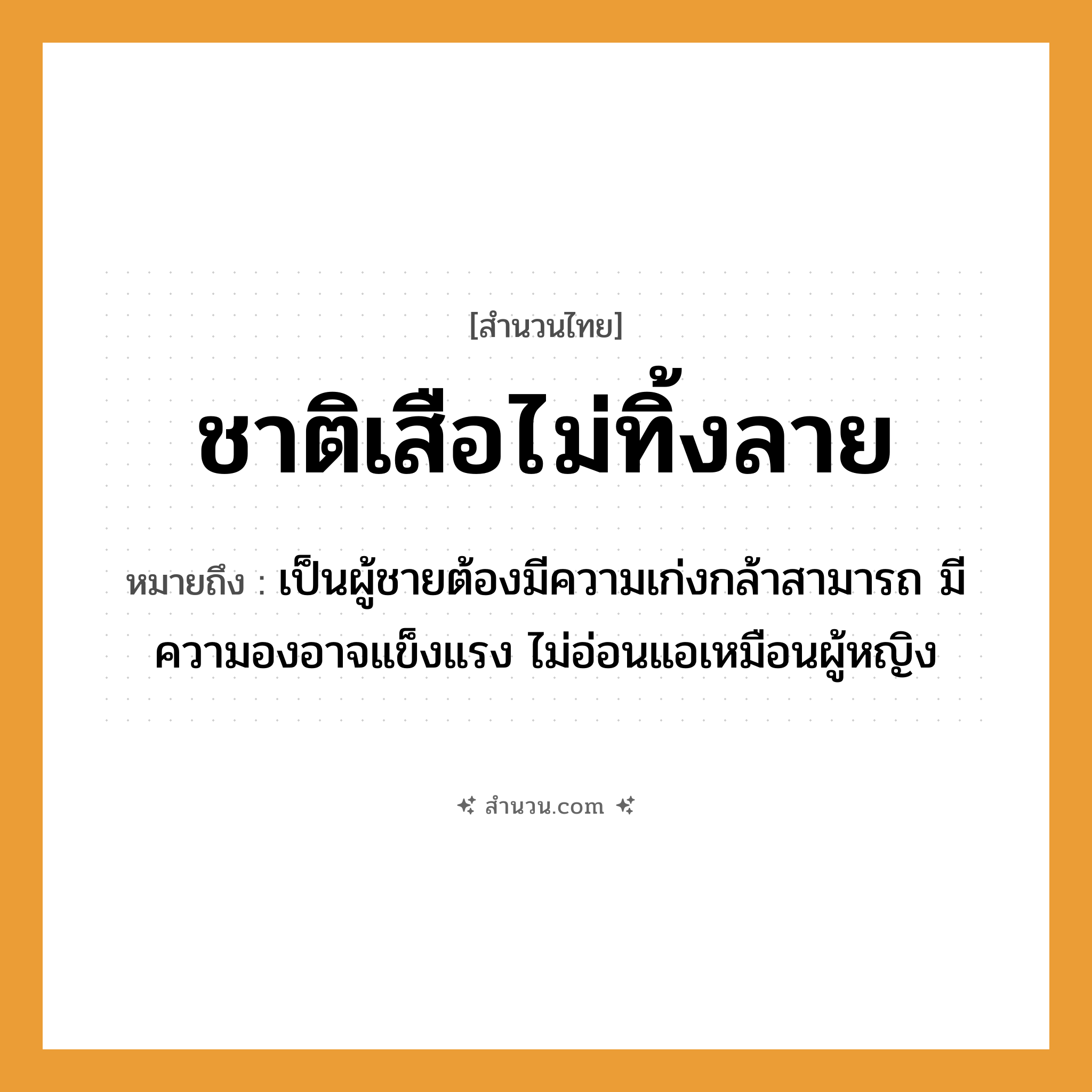 สำนวนไทย: ชาติเสือไม่ทิ้งลาย หมายถึง?, หมายถึง เป็นผู้ชายต้องมีความเก่งกล้าสามารถ มีความองอาจแข็งแรง ไม่อ่อนแอเหมือนผู้หญิง สัตว์ เสือ