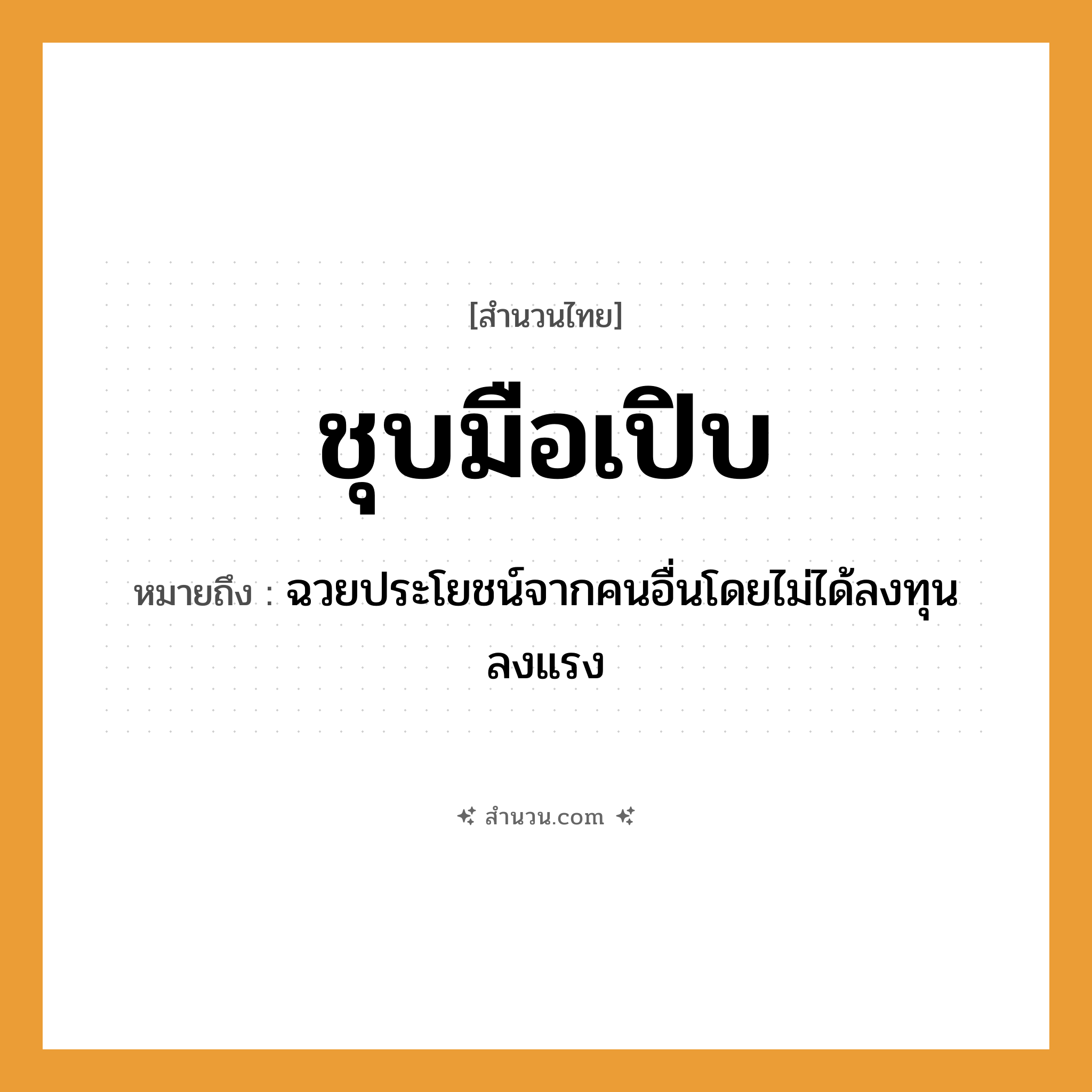 สำนวนไทย: ชุบมือเปิบ หมายถึง?, หมายถึง ฉวยประโยชน์จากคนอื่นโดยไม่ได้ลงทุนลงแรง อาหาร อาหาร อวัยวะ มือ คำกริยา ชุบ, เปิบ หมวด สำนวนไทย