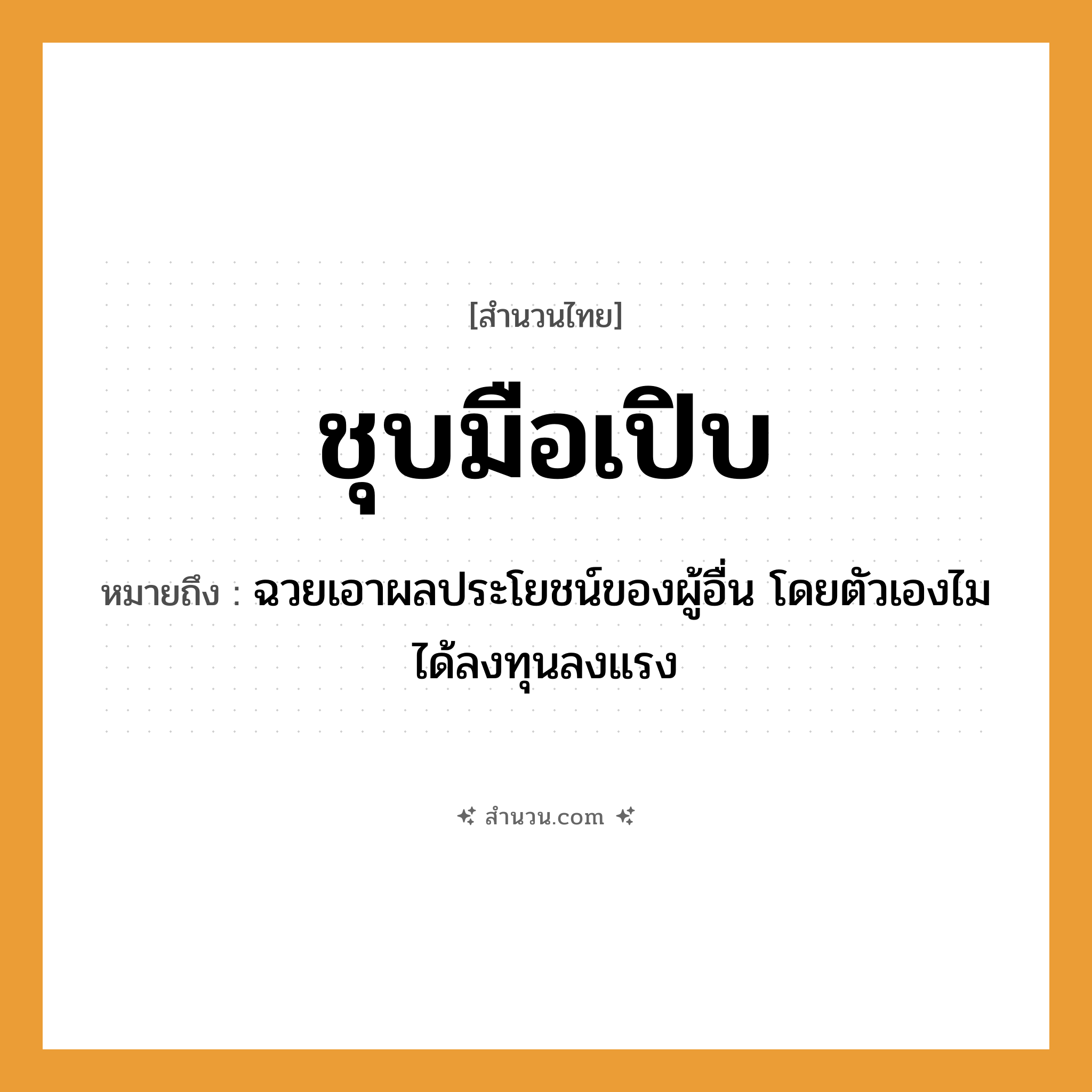 สำนวนไทย: ชุบมือเปิบ หมายถึง?, หมายถึง ฉวยเอาผลประโยชน์ของผู้อื่น โดยตัวเองไมได้ลงทุนลงแรง อวัยวะ มือ คำกริยา ชุบ, เปิบ หมวด สำนวนไทย