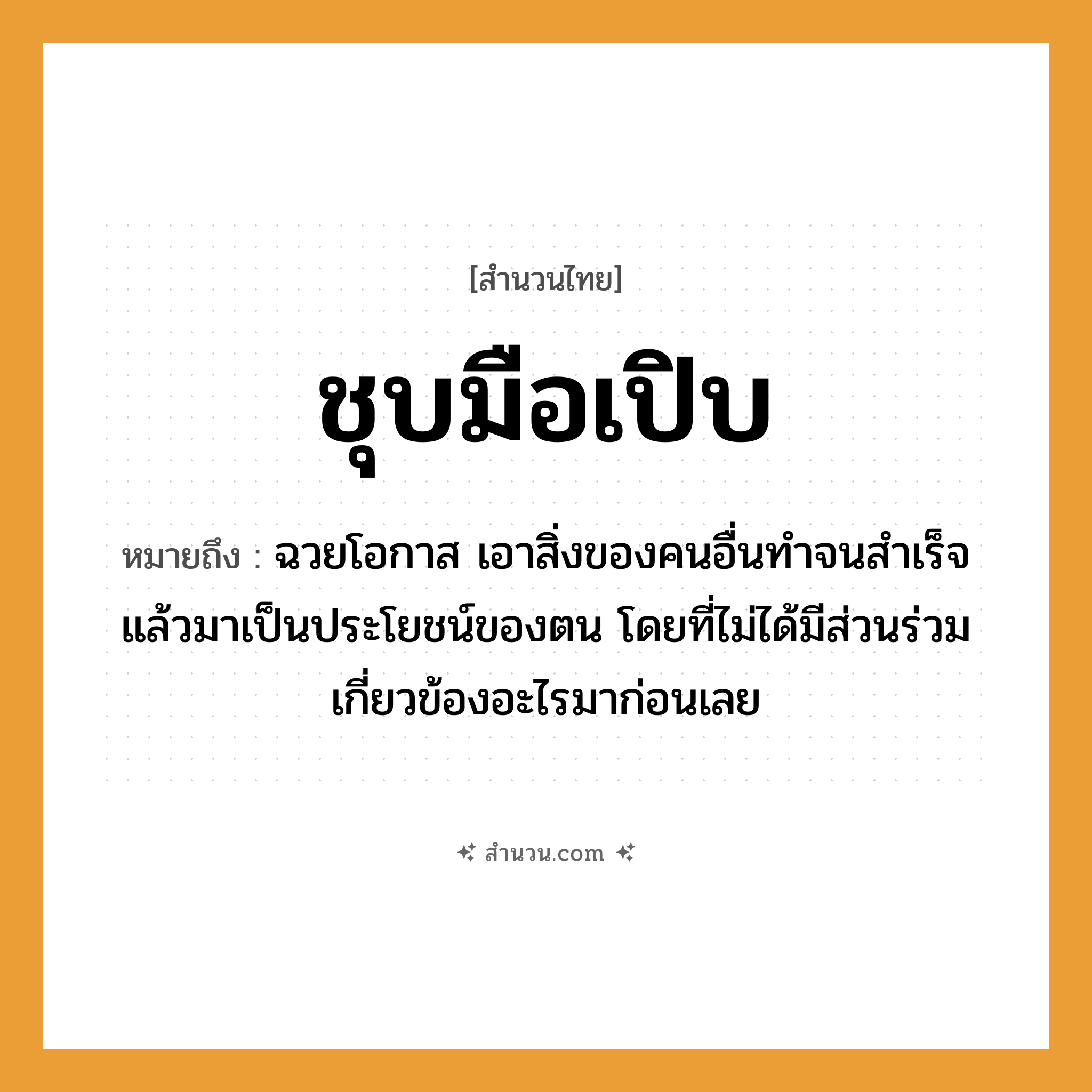 สำนวนไทย: ชุบมือเปิบ หมายถึง?, หมายถึง ฉวยโอกาส เอาสิ่งของคนอื่นทำจนสำเร็จแล้วมาเป็นประโยชน์ของตน โดยที่ไม่ได้มีส่วนร่วมเกี่ยวข้องอะไรมาก่อนเลย