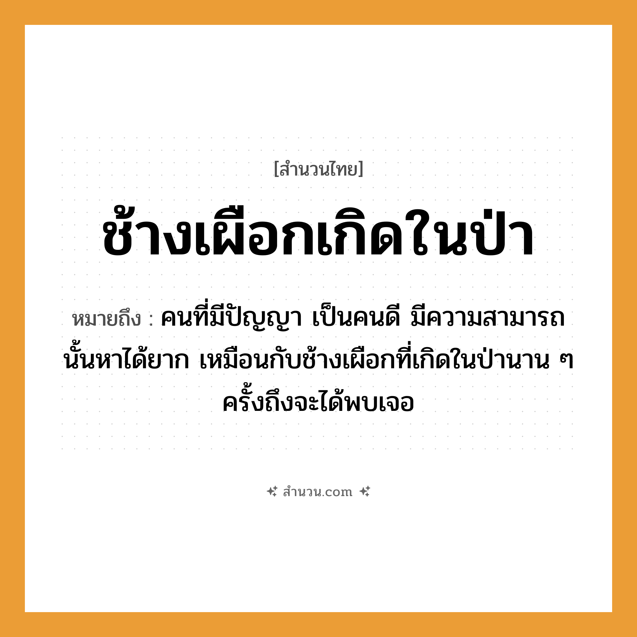 สำนวนไทย: ช้างเผือกเกิดในป่า หมายถึง?, หมายถึง คนที่มีปัญญา เป็นคนดีมีความสามารถนั้นหาได้ยาก ที่มา เหมือนกับช้างเผือกที่เกิดในป่านาน ๆ ครั้งถึงจะได้พบเจอ คำนาม คน