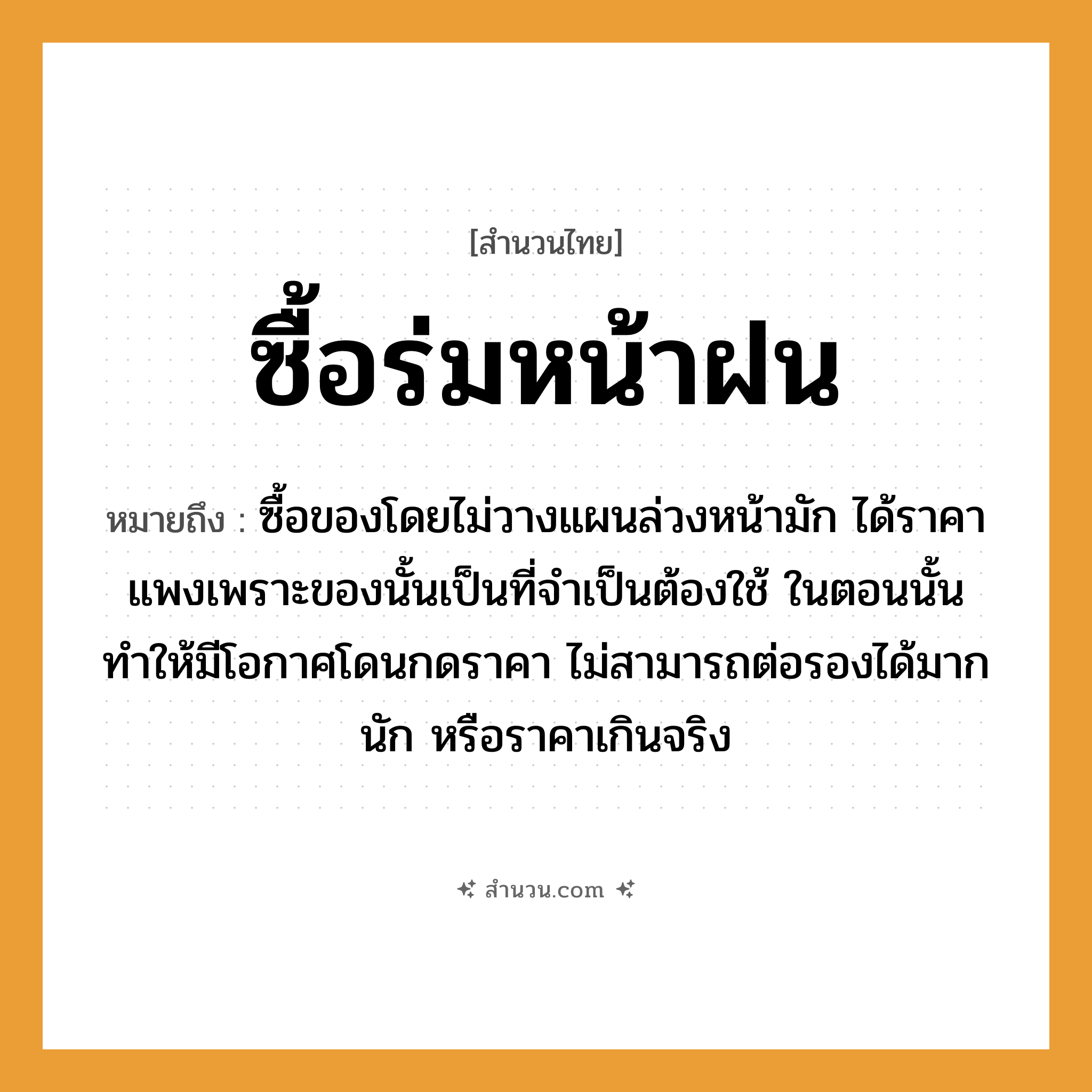 สำนวนไทย: ซื้อร่มหน้าฝน หมายถึง?, หมายถึง ซื้อของโดยไม่วางแผนล่วงหน้ามัก ได้ราคาแพงเพราะของนั้นเป็นที่จำเป็นต้องใช้ ในตอนนั้น ทำให้มีโอกาศโดนกดราคา ไม่สามารถต่อรองได้มากนัก หรือราคาเกินจริง สิ่งของ ร่ม