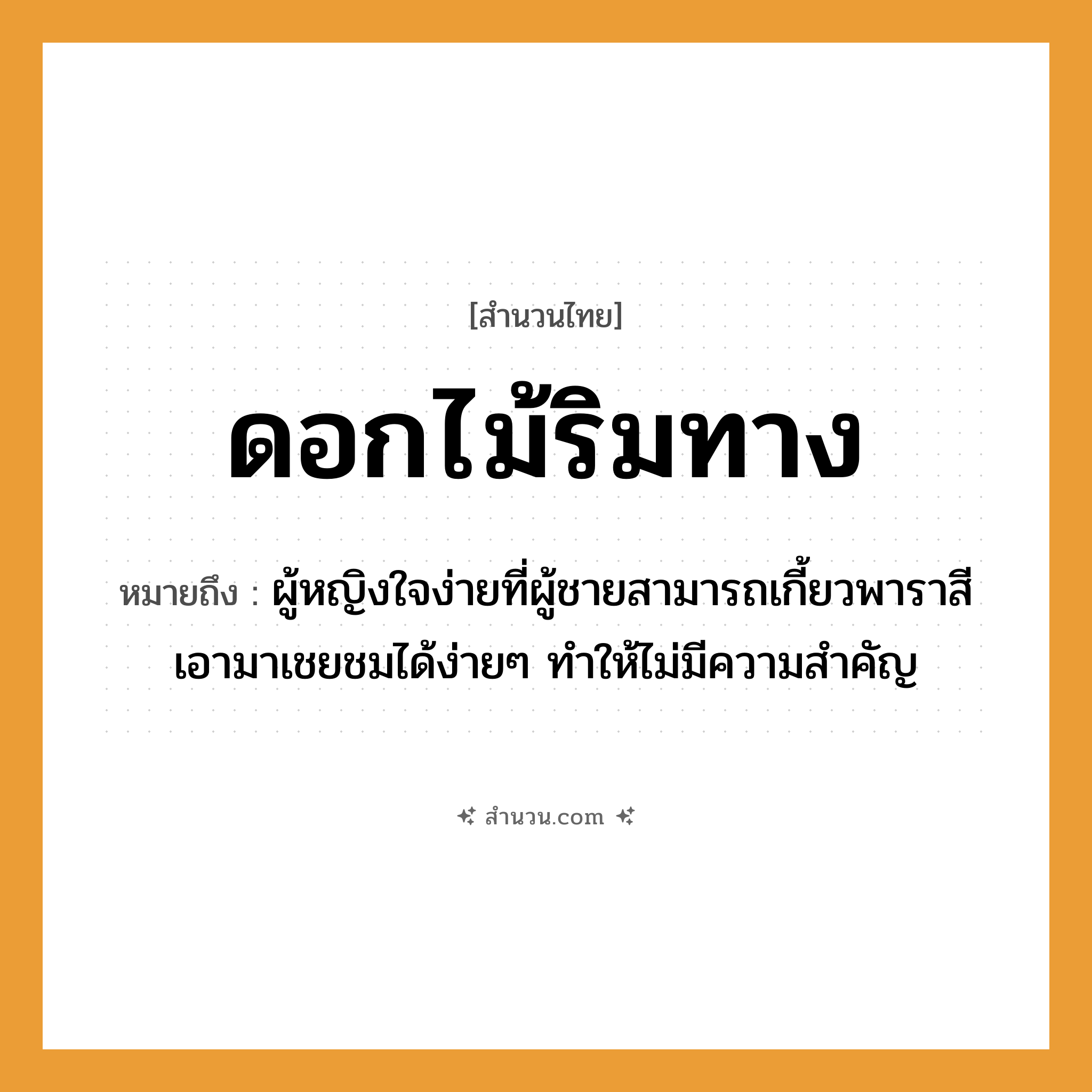 สำนวนไทย: ดอกไม้ริมทาง หมายถึง?, หมายถึง ผู้หญิงใจง่ายที่ผู้ชายสามารถเกี้ยวพาราสีเอามาเชยชมได้ง่าย ๆ ทำให้ไม่มีความสำคัญ