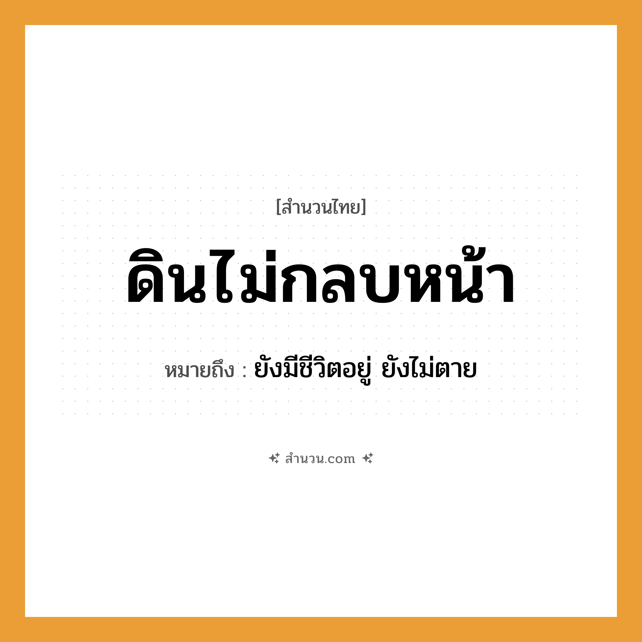 สำนวนไทย: ดินไม่กลบหน้า หมายถึง?, หมายถึง ยังมีชีวิตอยู่ ยังไม่ตาย อวัยวะ หน้า คำกริยา ตาย ธรรมชาติ ดิน
