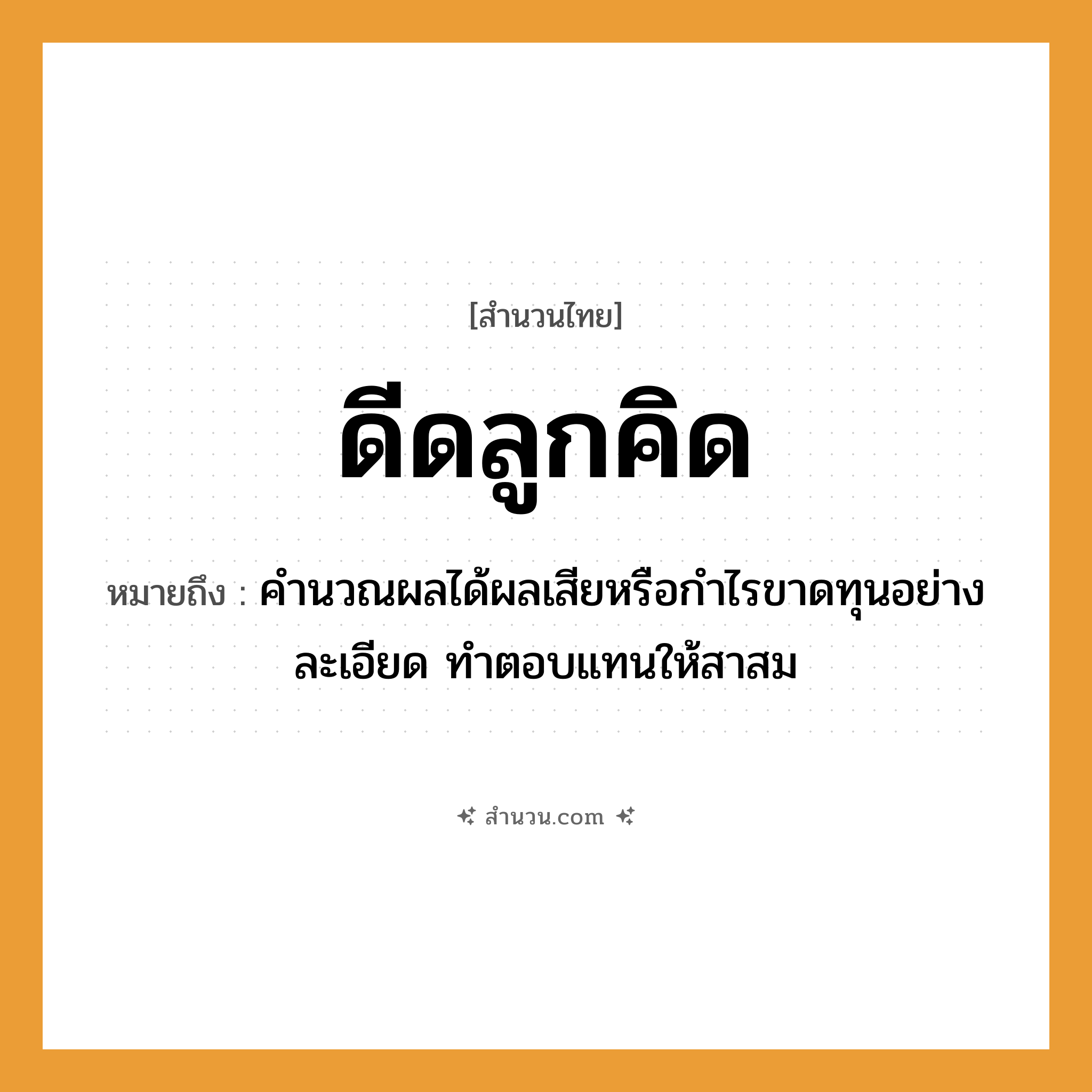 สำนวนไทย: ดีดลูกคิด หมายถึง?, หมายถึง คำนวณผลได้ผลเสียหรือกําไรขาดทุนอย่างละเอียด ทําตอบแทนให้สาสม