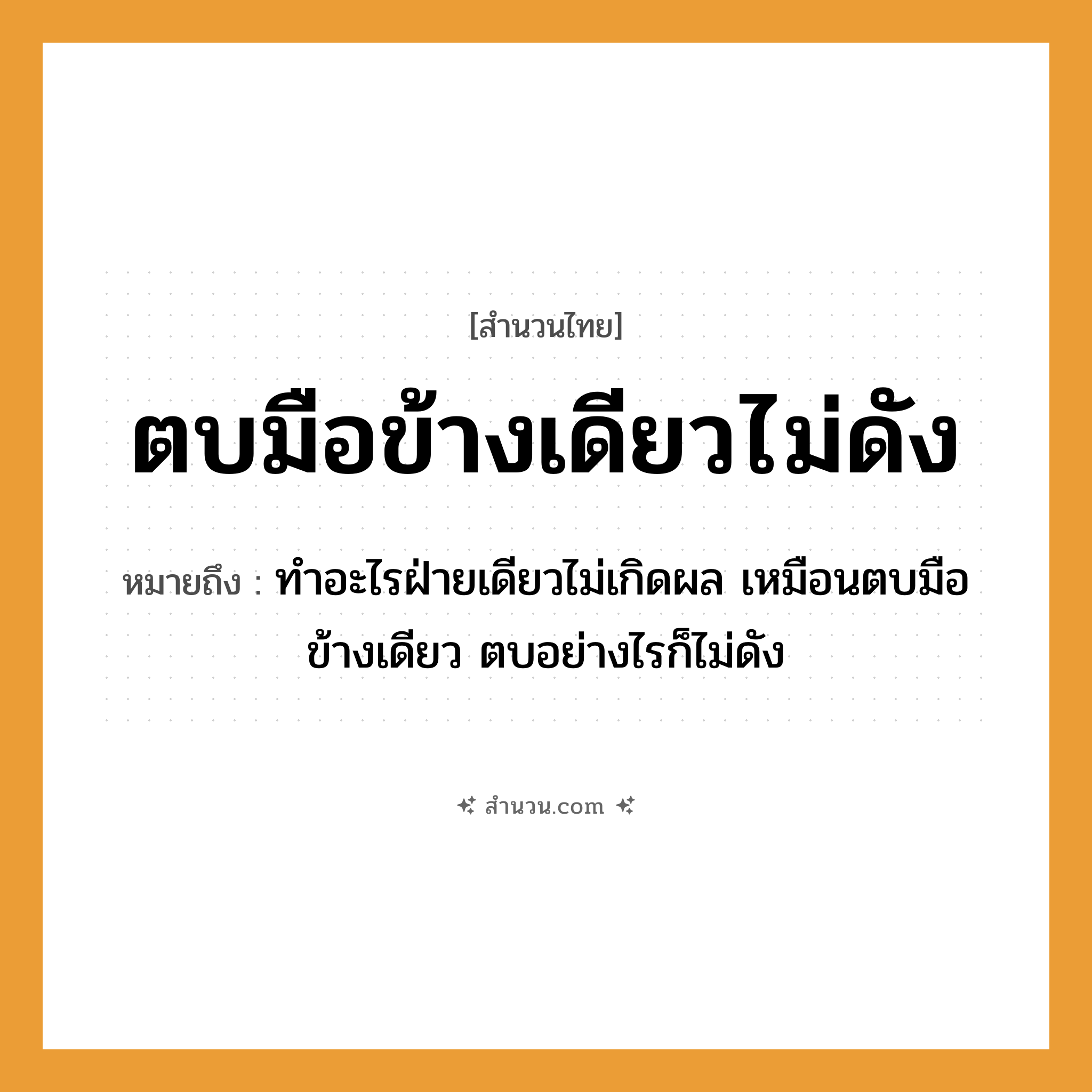 สำนวนไทย: ตบมือข้างเดียวไม่ดัง หมายถึง?, หมายถึง ทำอะไรฝ่ายเดียวไม่เกิดผล เหมือนตบมือข้างเดียว ตบอย่างไรก็ไม่ดัง คำกริยา ตบ