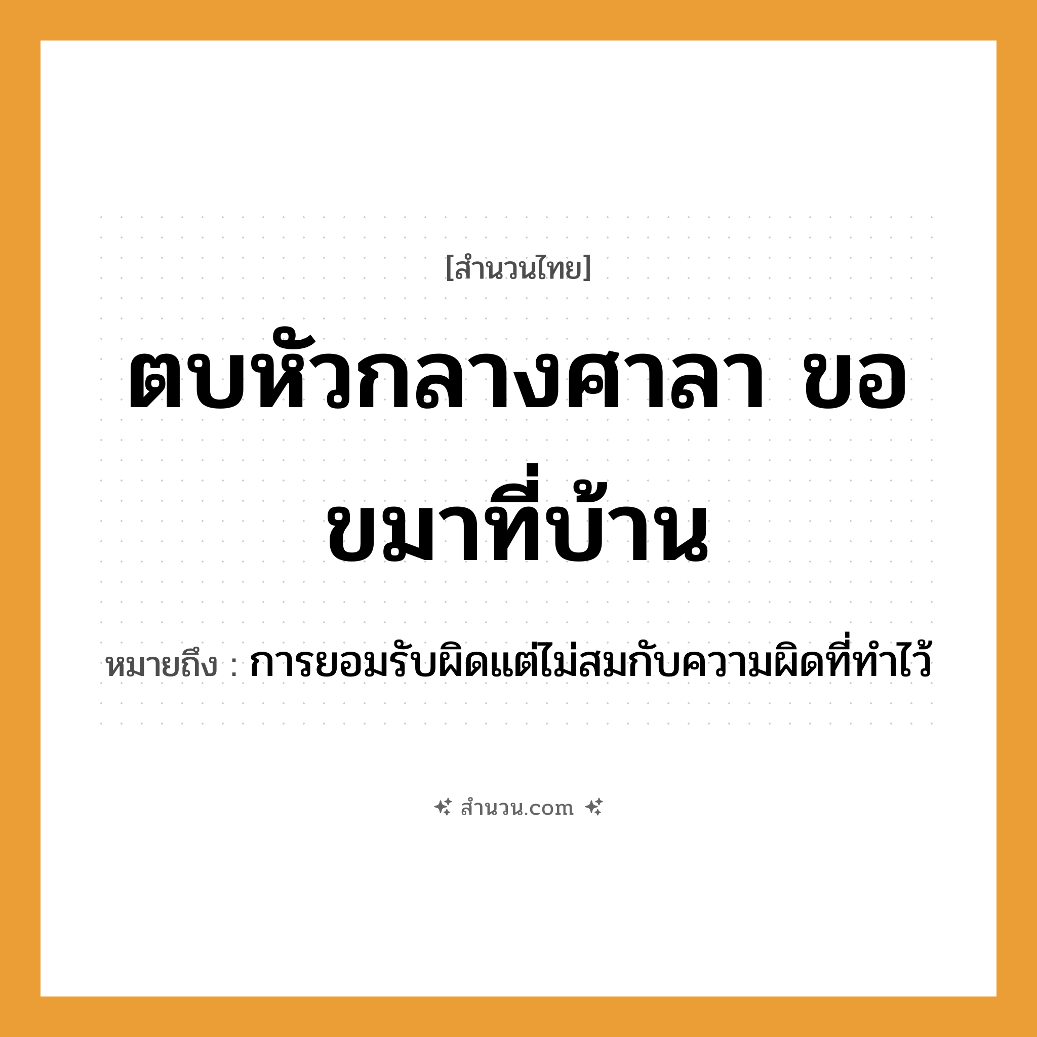 สำนวนไทย: ตบหัวกลางศาลา ขอขมาที่บ้าน หมายถึง?, หมายถึง การยอมรับผิดแต่ไม่สมกับความผิดที่ทำไว้