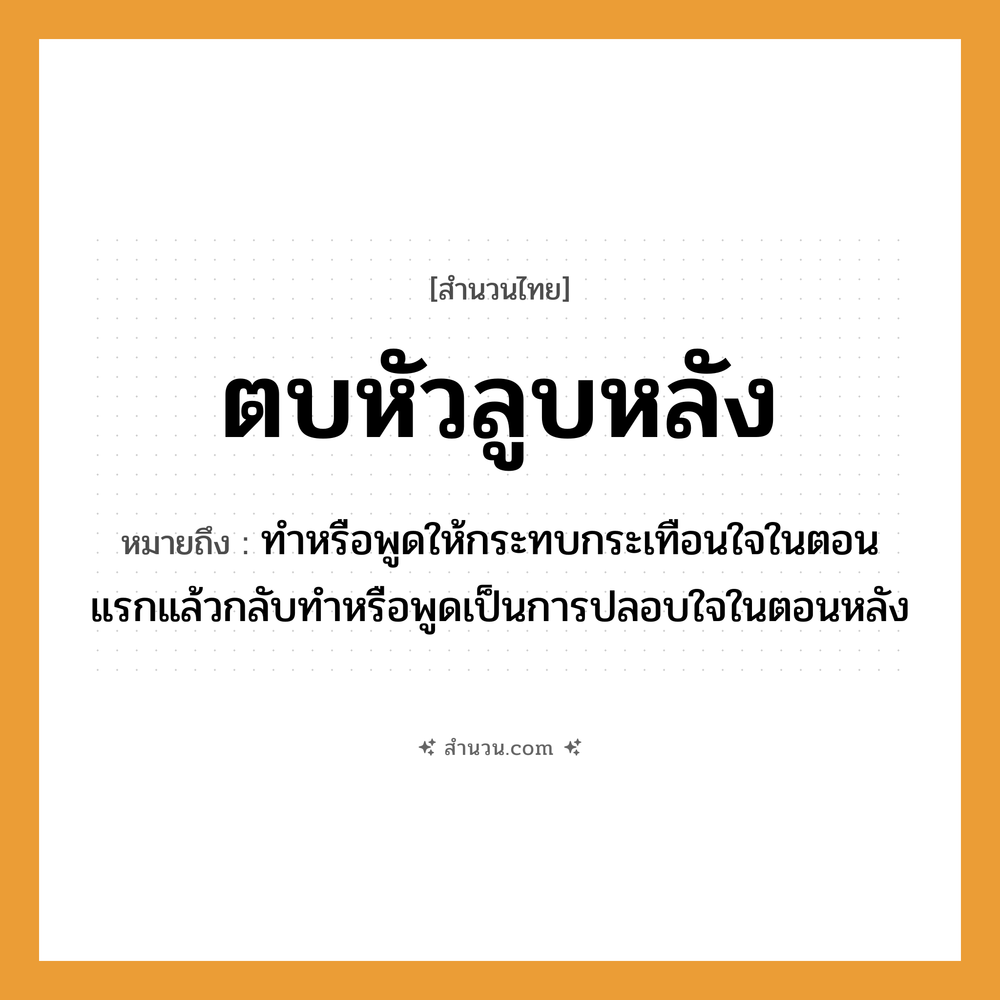 สำนวนไทย: ตบหัวลูบหลัง หมายถึง?, หมายถึง ทำหรือพูดให้กระทบกระเทือนใจในตอนแรกแล้วกลับทำหรือพูดเป็นการปลอบใจในตอนหลัง อวัยวะ หัว, หลัง คำกริยา ตบ, ลูบ หมวด สำนวนไทย