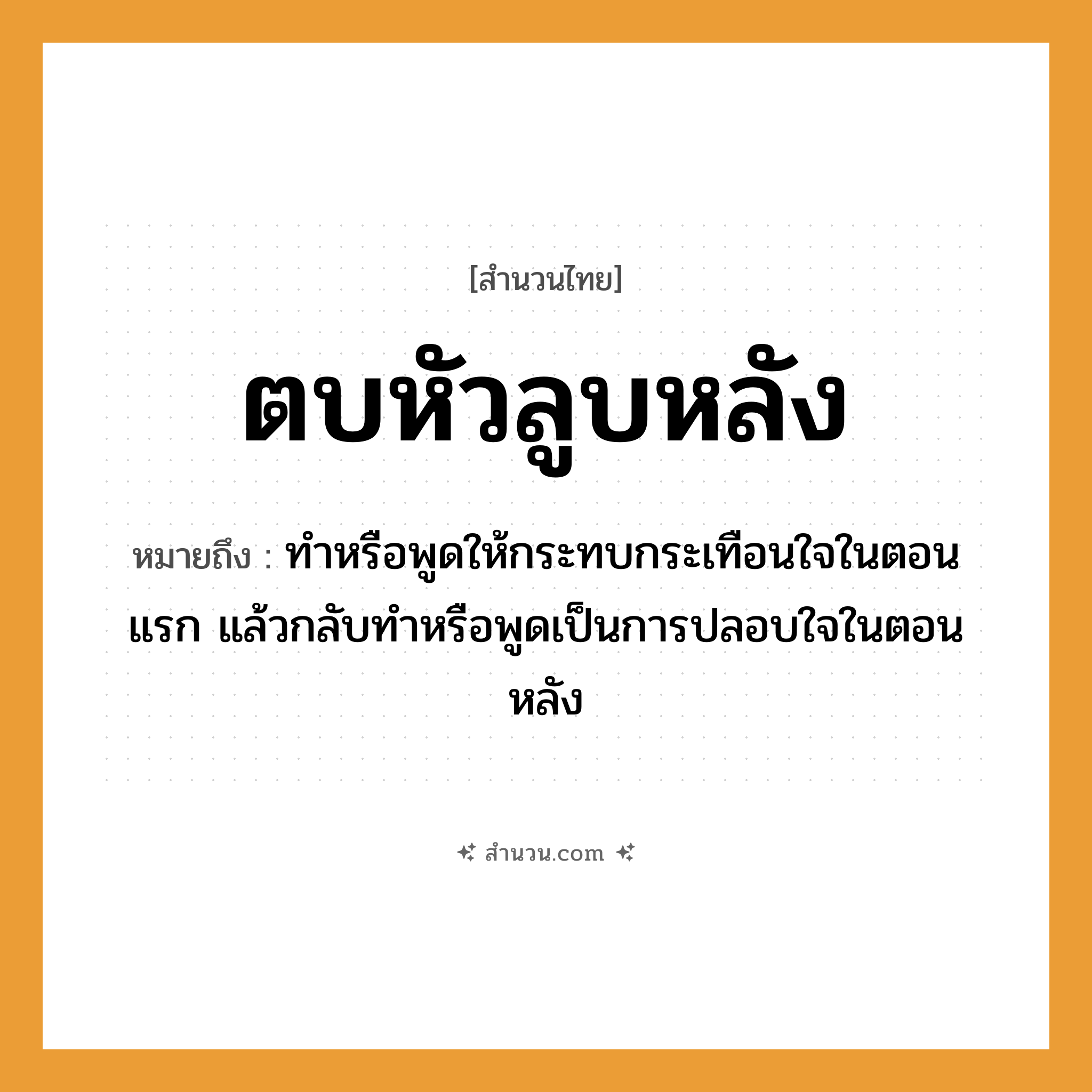 สำนวนไทย: ตบหัวลูบหลัง หมายถึง?, หมายถึง ทำหรือพูดให้กระทบกระเทือนใจในตอนแรก แล้วกลับทำหรือพูดเป็นการปลอบใจในตอนหลัง