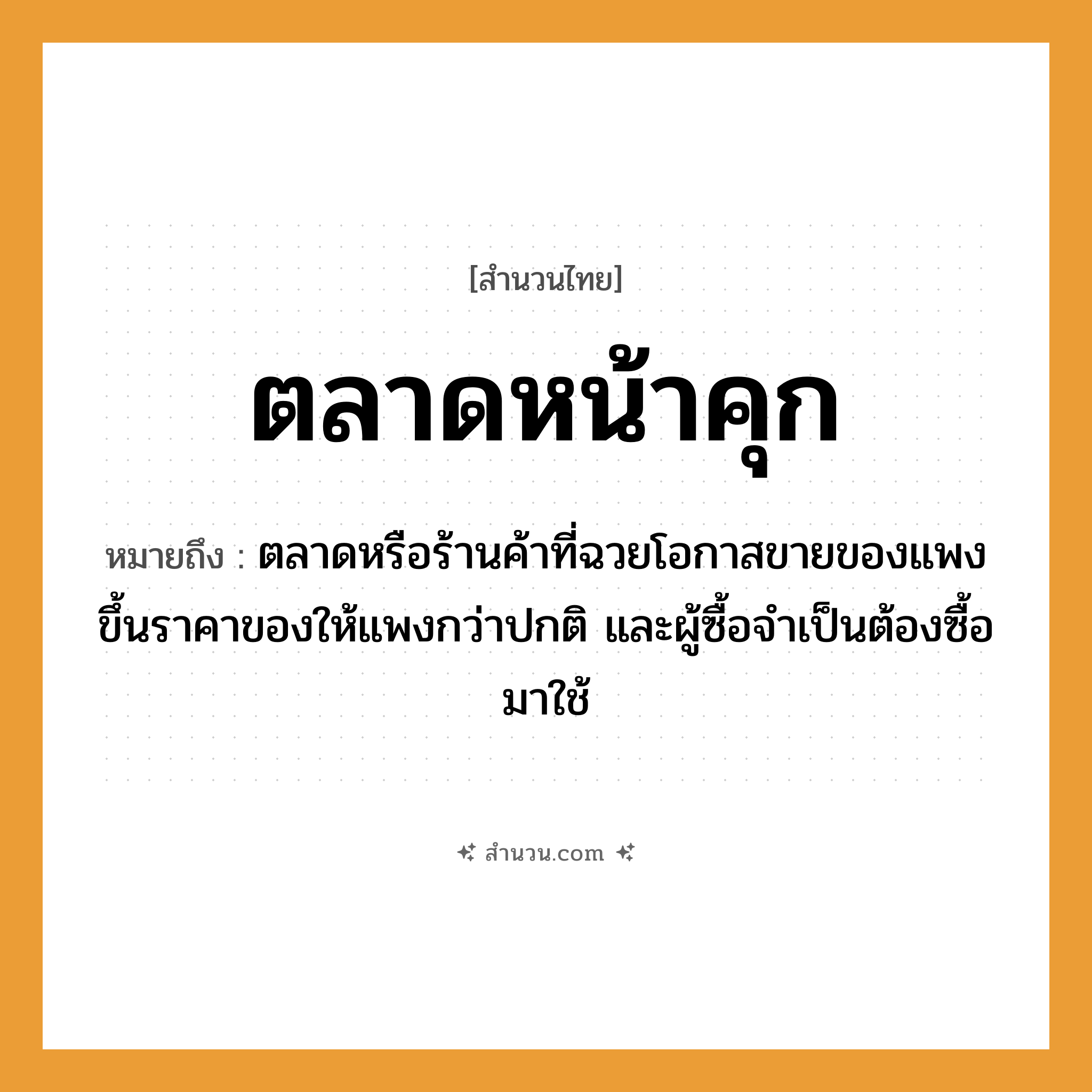 สำนวนไทย: ตลาดหน้าคุก หมายถึง?, หมายถึง ตลาดหรือร้านค้าที่ฉวยโอกาสขายของแพง ขึ้นราคาของให้แพงกว่าปกติ และผู้ซื้อจำเป็นต้องซื้อมาใช้