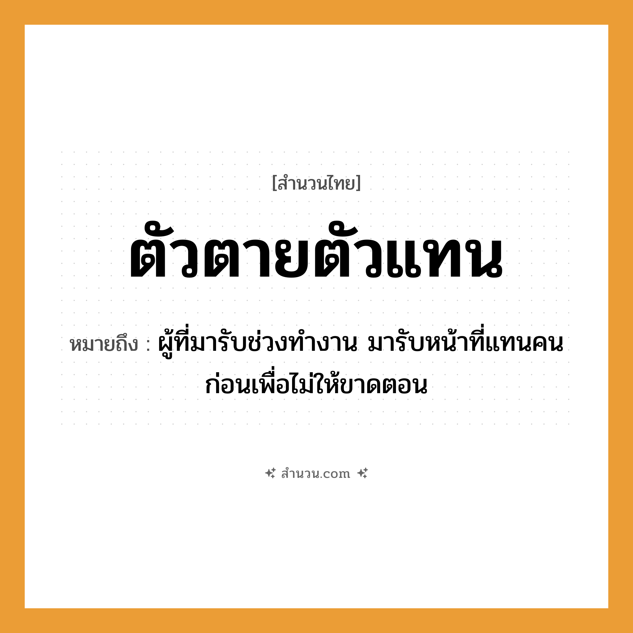 สำนวนไทย: ตัวตายตัวแทน หมายถึง?, หมายถึง ผู้ที่มารับช่วงทำงาน มารับหน้าที่แทนคนก่อนเพื่อไม่ให้ขาดตอน คำนาม คน