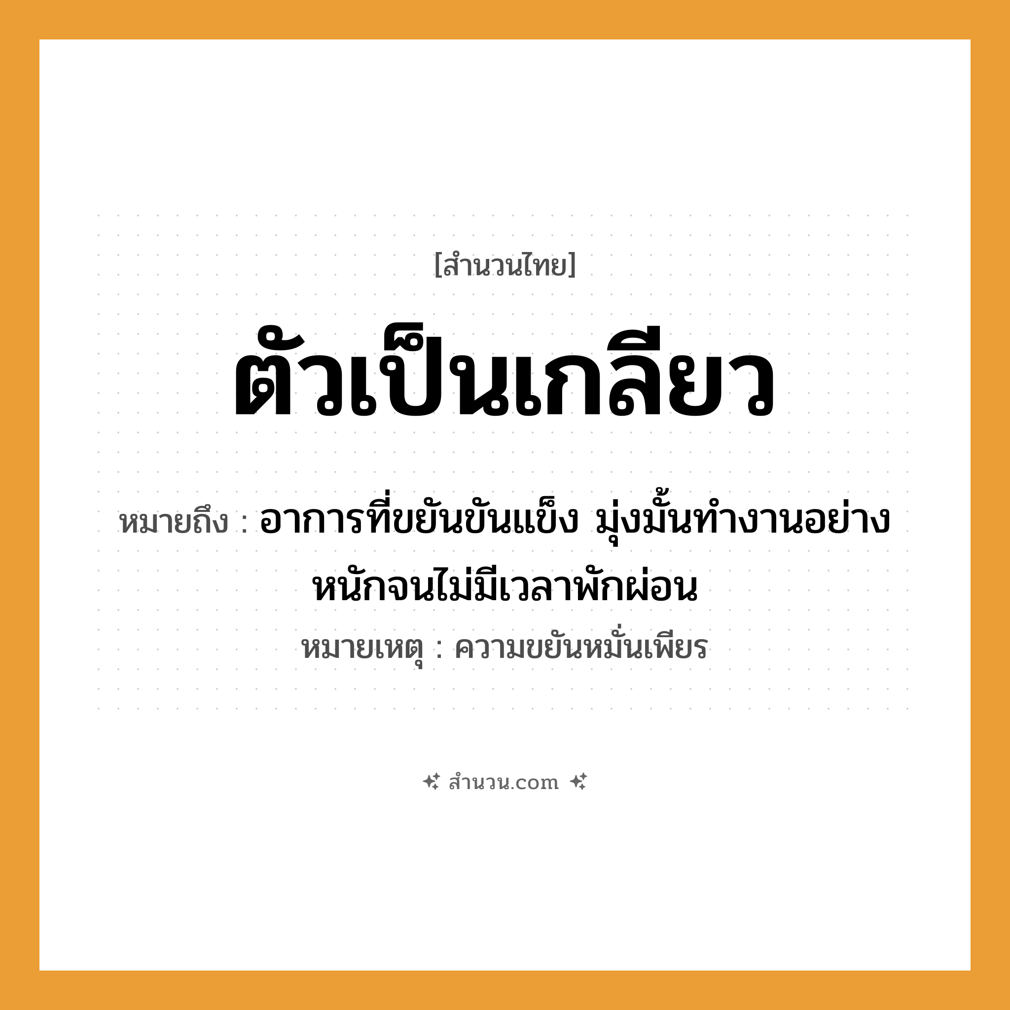 สำนวนไทย: ตัวเป็นเกลียว หมายถึง?, หมายถึง อาการที่ขยันขันแข็ง มุ่งมั้นทำงานอย่างหนักจนไม่มีเวลาพักผ่อน หมายเหตุ ความขยันหมั่นเพียร หมวด ความขยันหมั่นเพียร