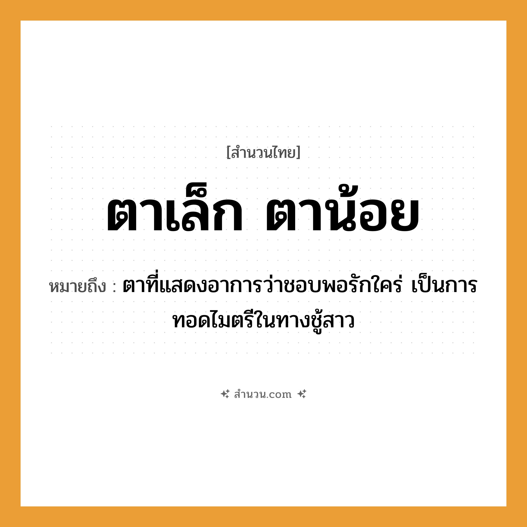 สำนวนไทย: ตาเล็ก ตาน้อย หมายถึง?, หมายถึง ตาที่แสดงอาการว่าชอบพอรักใคร่ เป็นการทอดไมตรีในทางชู้สาว อวัยวะ ตา