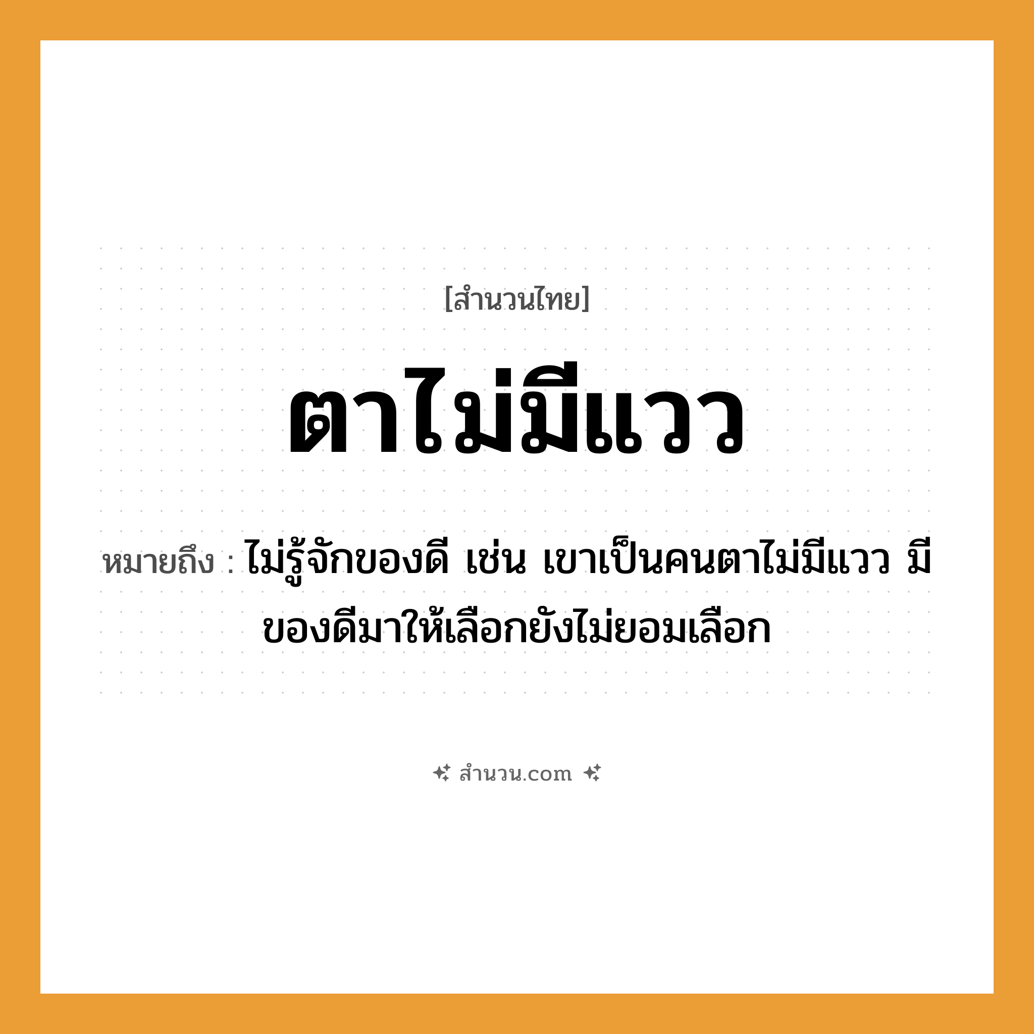 สำนวนไทย: ตาไม่มีแวว หมายถึง?, หมายถึง ไม่รู้จักของดี เช่น เขาเป็นคนตาไม่มีแวว มีของดีมาให้เลือกยังไม่ยอมเลือก คำนาม คน