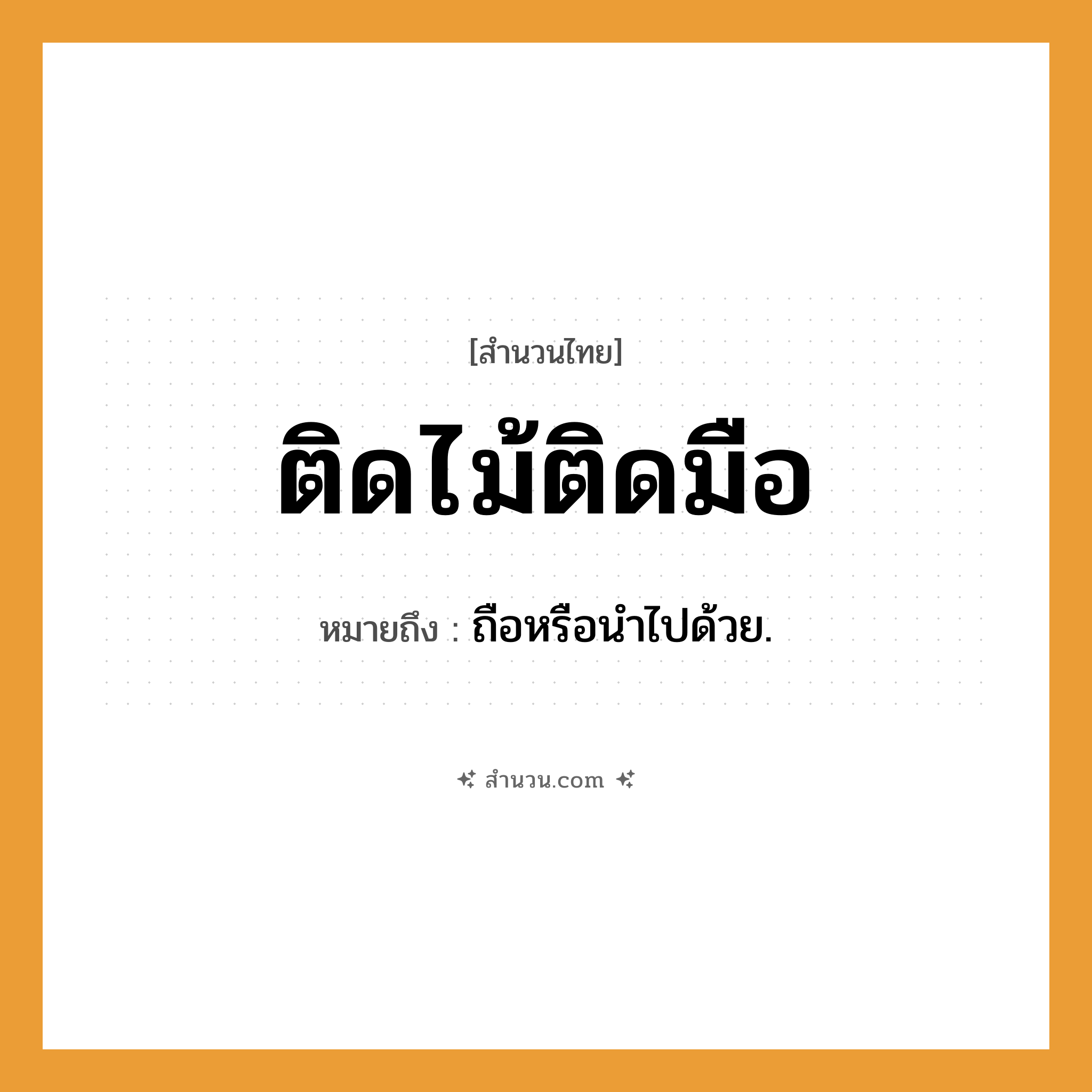สำนวนไทย: ติดไม้ติดมือ หมายถึง?, หมายถึง ถือหรือนําไปด้วย.
