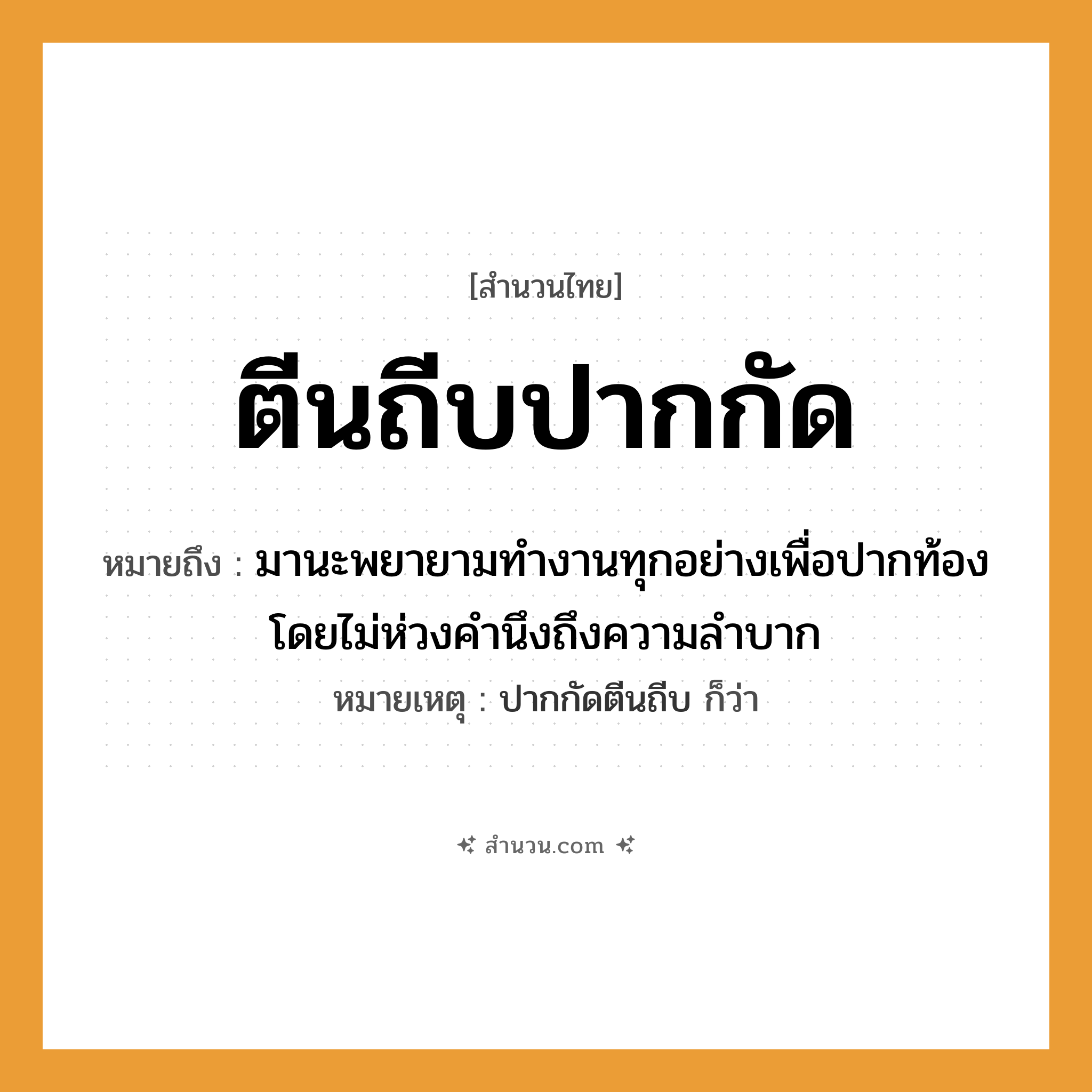 สำนวนไทย: ตีนถีบปากกัด หมายถึง?, หมายถึง มานะพยายามทำงานทุกอย่างเพื่อปากท้อง โดยไม่ห่วงคำนึงถึงความลำบาก หมายเหตุ ปากกัดตีนถีบ ก็ว่า คำกริยา ถีบ, กัด อวัยวะ ตีน, ปาก หมวด สำนวนไทย