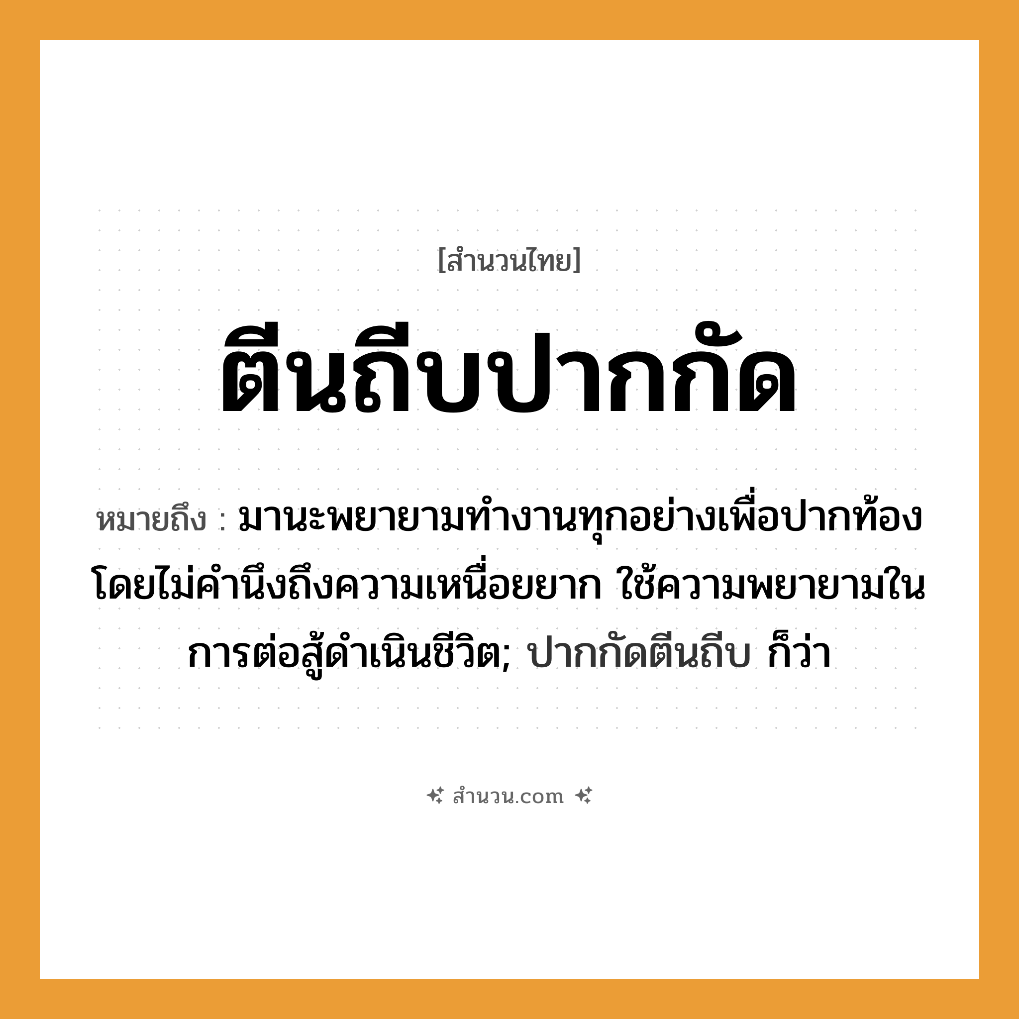 สำนวนไทย: ตีนถีบปากกัด หมายถึง?, หมายถึง มานะพยายามทำงานทุกอย่างเพื่อปากท้อง โดยไม่คำนึงถึงความเหนื่อยยาก ใช้ความพยายามในการต่อสู้ดำเนินชีวิต; ปากกัดตีนถีบ ก็ว่า หมวด ความขยันหมั่นเพียร