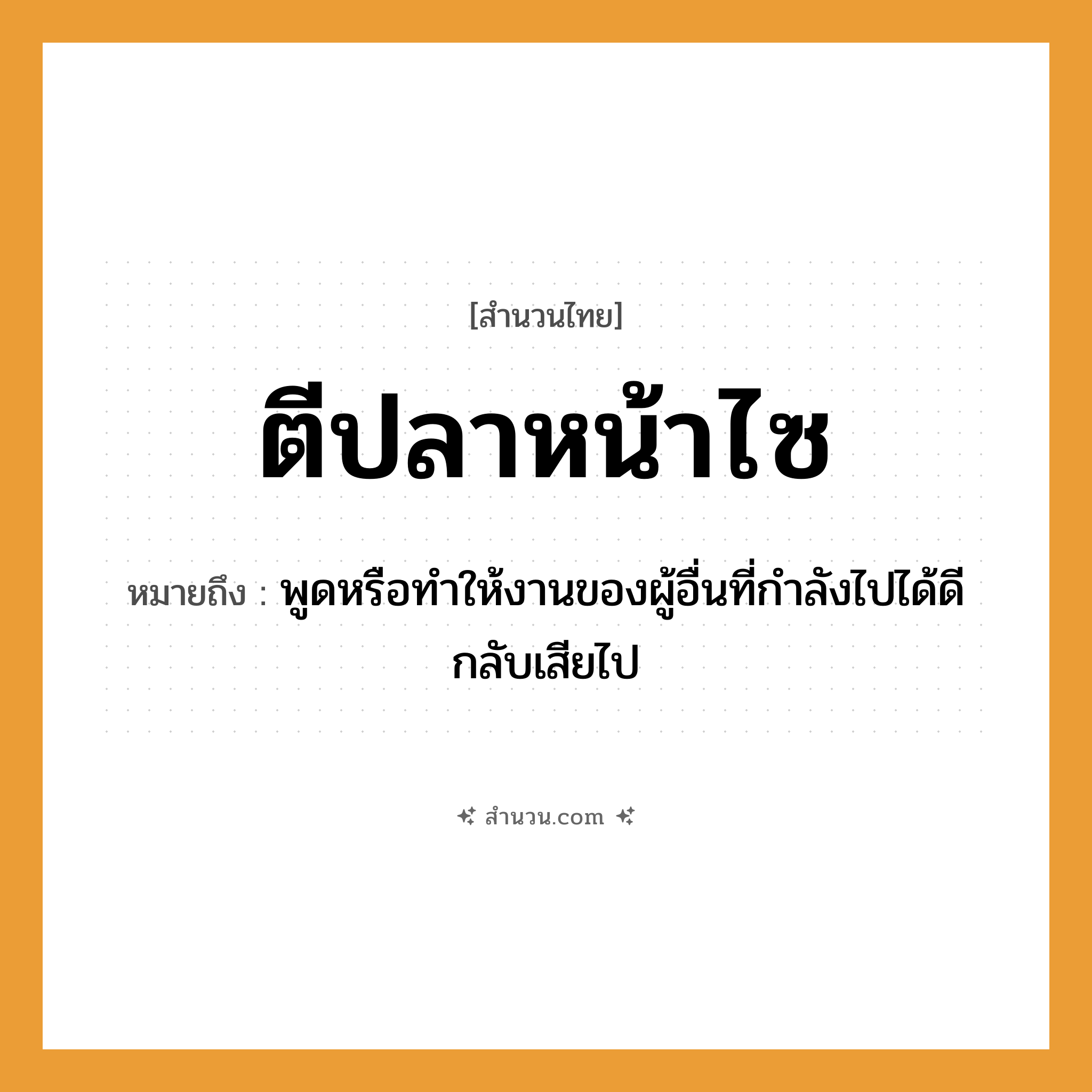 สำนวนไทย: ตีปลาหน้าไซ หมายถึง?, หมายถึง พูดหรือทำให้งานของผู้อื่นที่กำลังไปได้ดีกลับเสียไป
