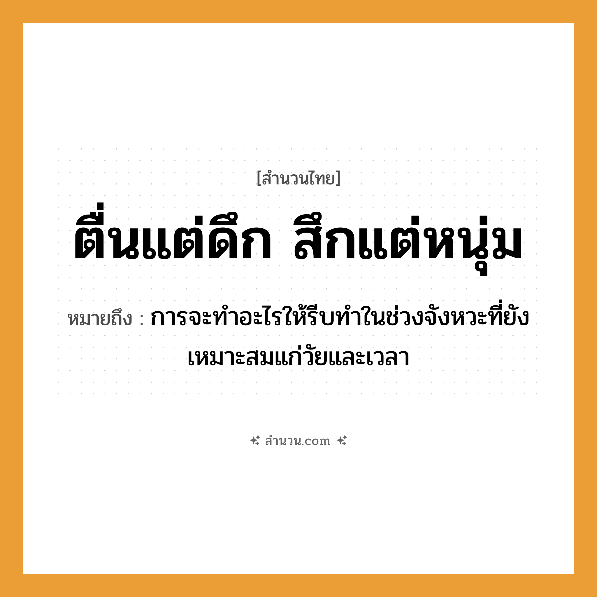 สำนวนไทย: ตื่นแต่ดึก สึกแต่หนุ่ม หมายถึง?, หมายถึง การจะทำอะไรให้รีบทำในช่วงจังหวะที่ยังเหมาะสมแก่วัยและเวลา