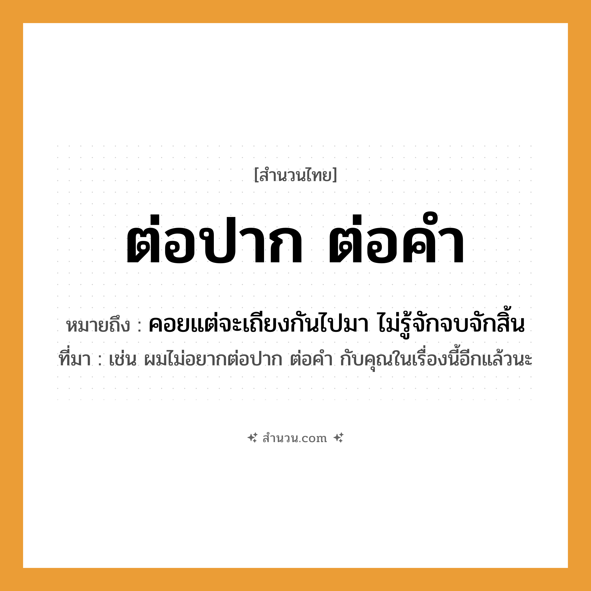 สำนวนไทย: ต่อปาก ต่อคำ หมายถึง?, หมายถึง คอยแต่จะเถียงกันไปมา ไม่รู้จักจบจักสิ้น ที่มา เช่น ผมไม่อยากต่อปาก ต่อคำ กับคุณในเรื่องนี้อีกแล้วนะ