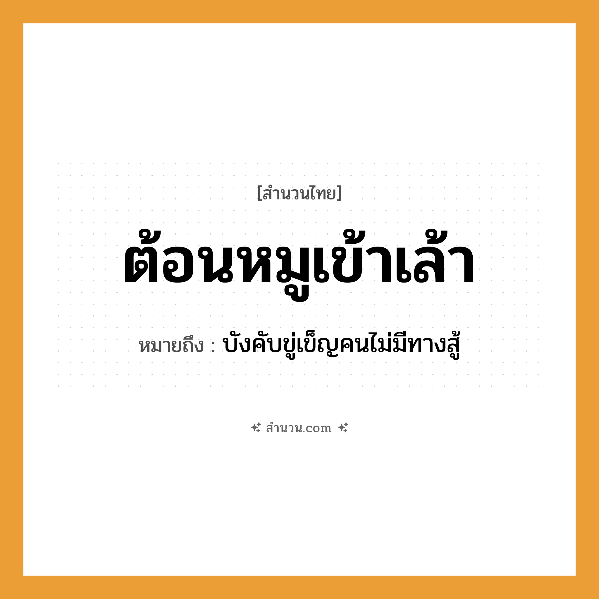 สำนวนไทย: ต้อนหมูเข้าเล้า หมายถึง?, หมายถึง บังคับขู่เข็ญคนไม่มีทางสู้ คำกริยา สู้ คำนาม คน