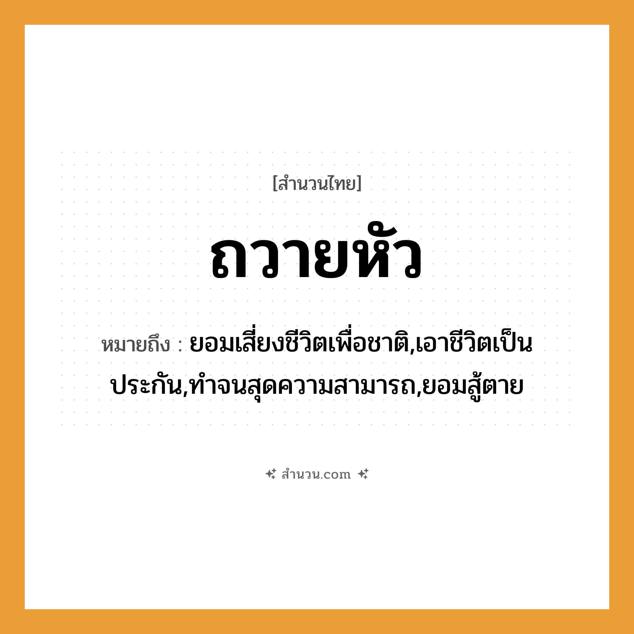 สำนวนไทย: ถวายหัว หมายถึง?, หมายถึง ยอมเสี่ยงชีวิตเพื่อชาติ,เอาชีวิตเป็นประกัน,ทำจนสุดความสามารถ,ยอมสู้ตาย คำนาม ชีวิต, ความภักดี อวัยวะ หัว คำกริยา ถวาย หมวด สำนวนไทย