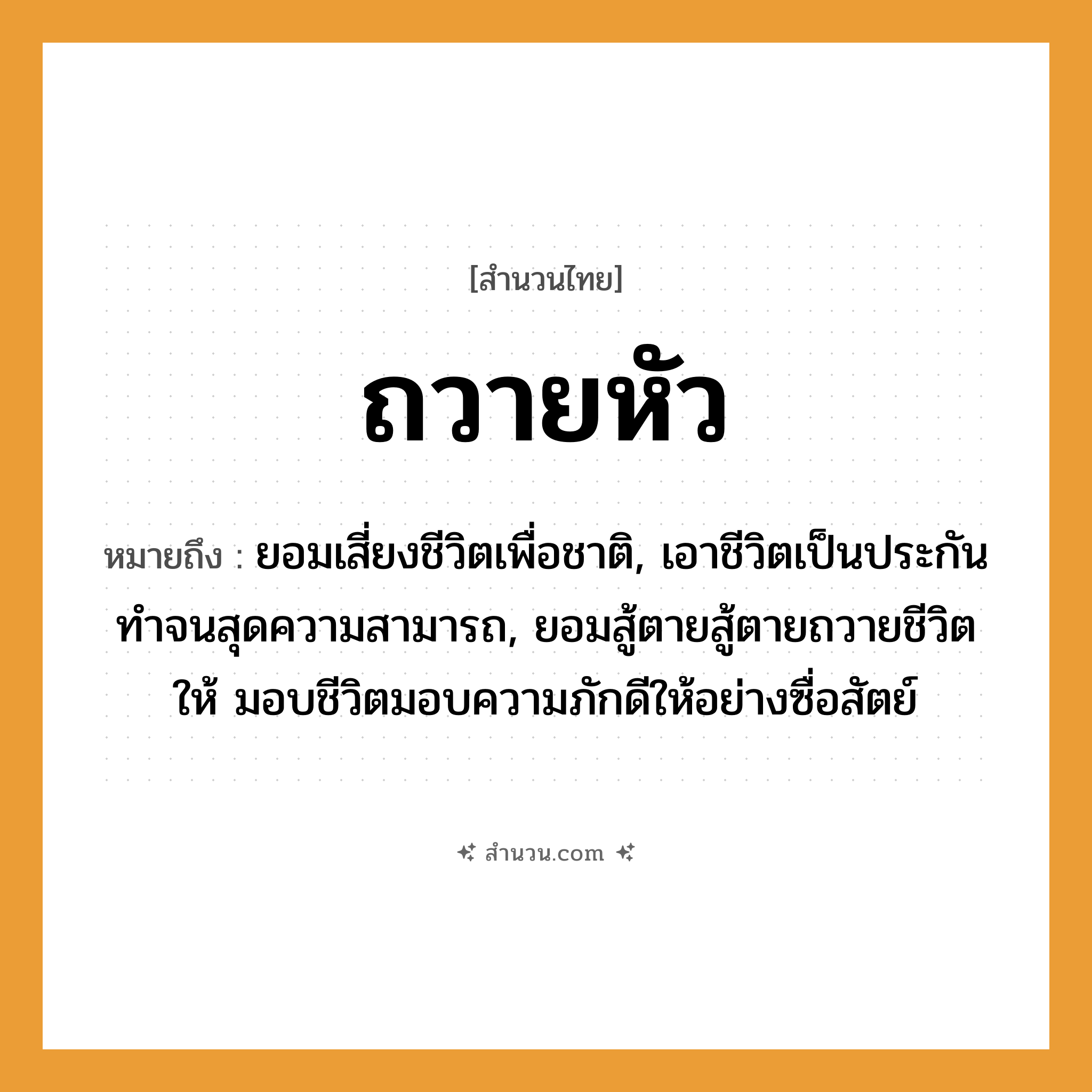 สำนวนไทย: ถวายหัว หมายถึง?, หมายถึง ยอมเสี่ยงชีวิตเพื่อชาติ, เอาชีวิตเป็นประกัน ทำจนสุดความสามารถ, ยอมสู้ตายสู้ตายถวายชีวิตให้ มอบชีวิตมอบความภักดีให้อย่างซื่อสัตย์ อวัยวะ หัว คำกริยา ถวาย หมวด สำนวนไทย